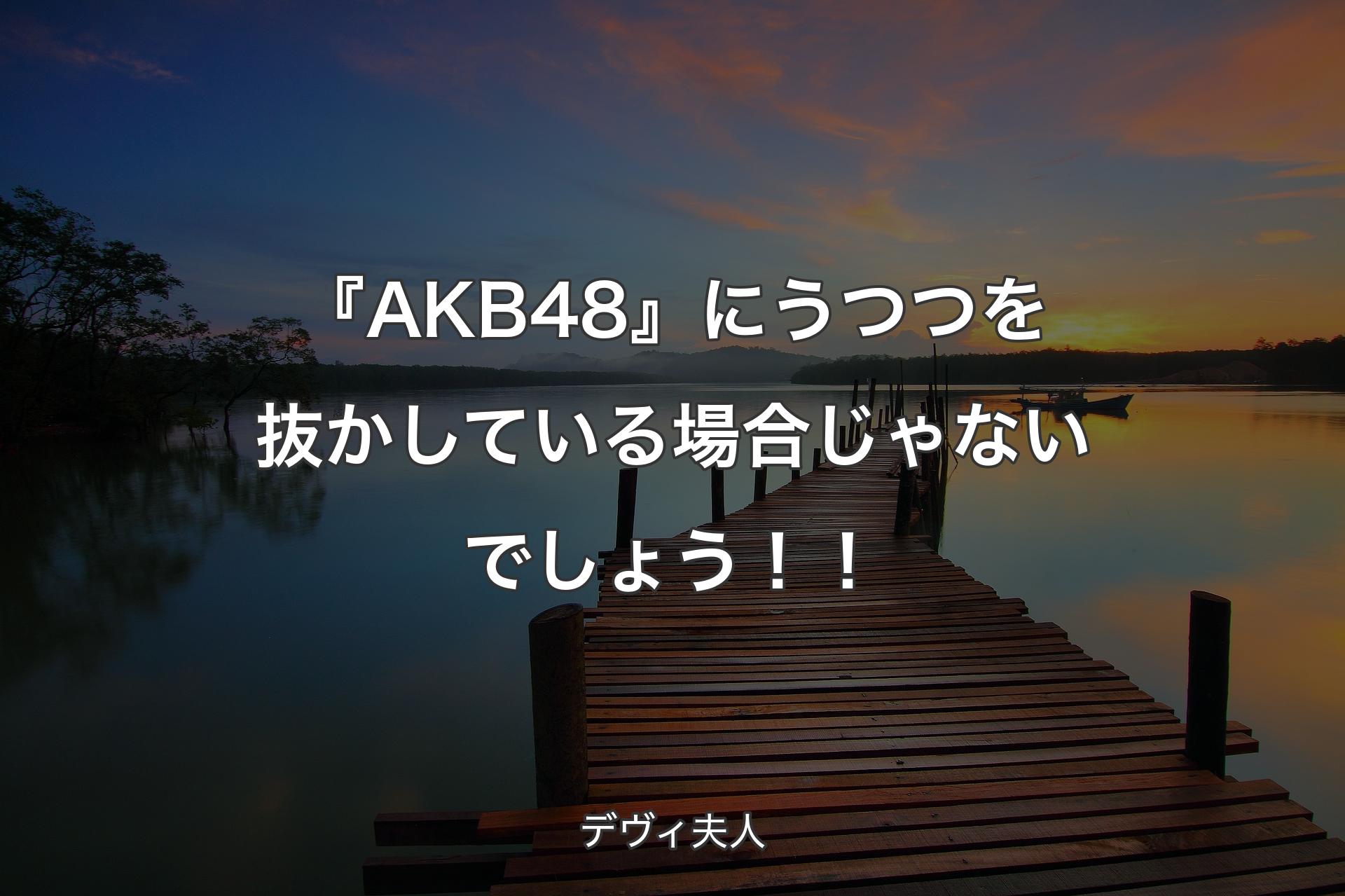 【背景3】『AKB48』にうつつを抜かしている場合じゃないでしょう！！ - デヴィ夫人