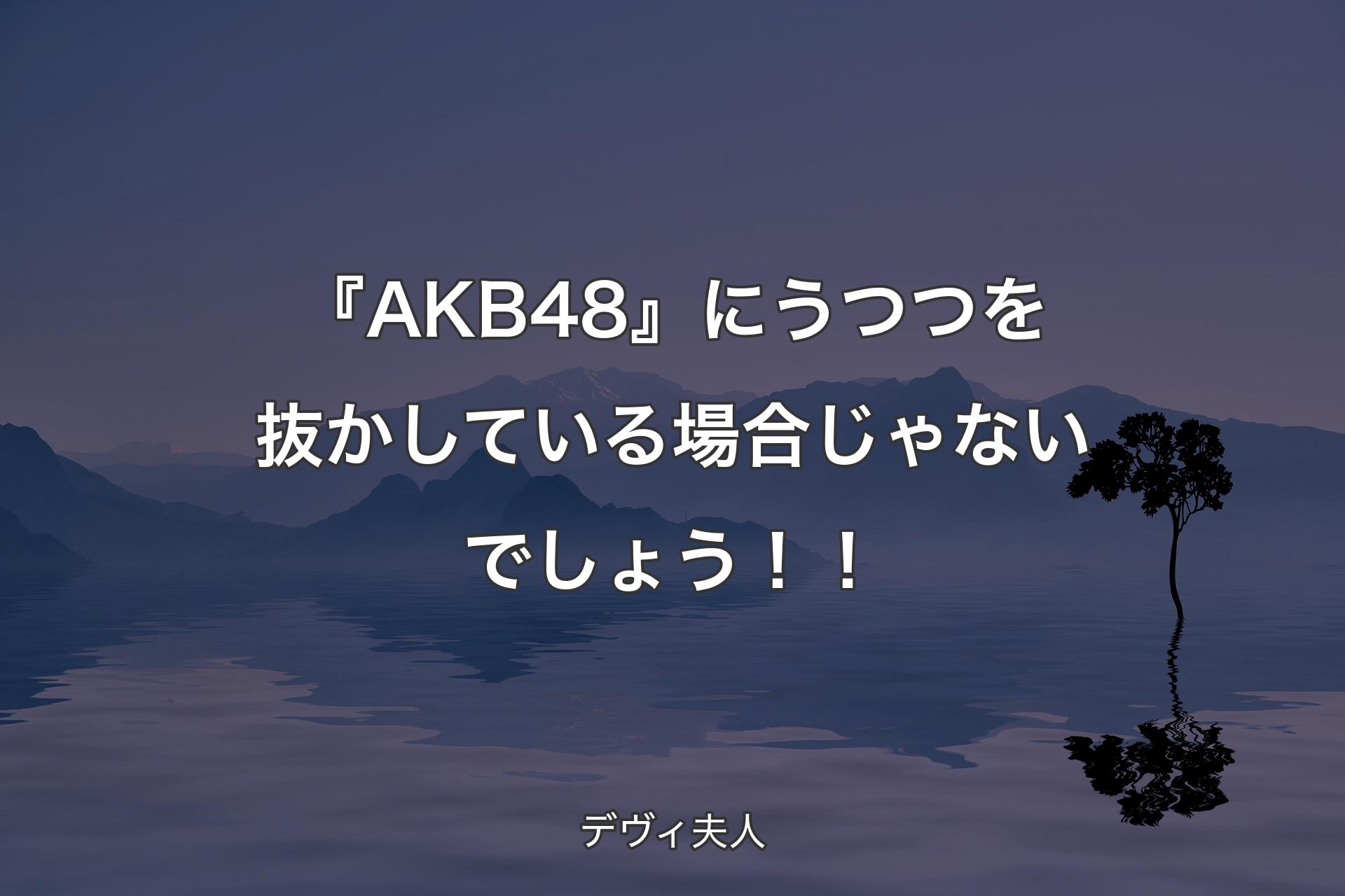 【背景4】『AKB48』にうつつを抜��かしている場合じゃないでしょう！！ - デヴィ夫人