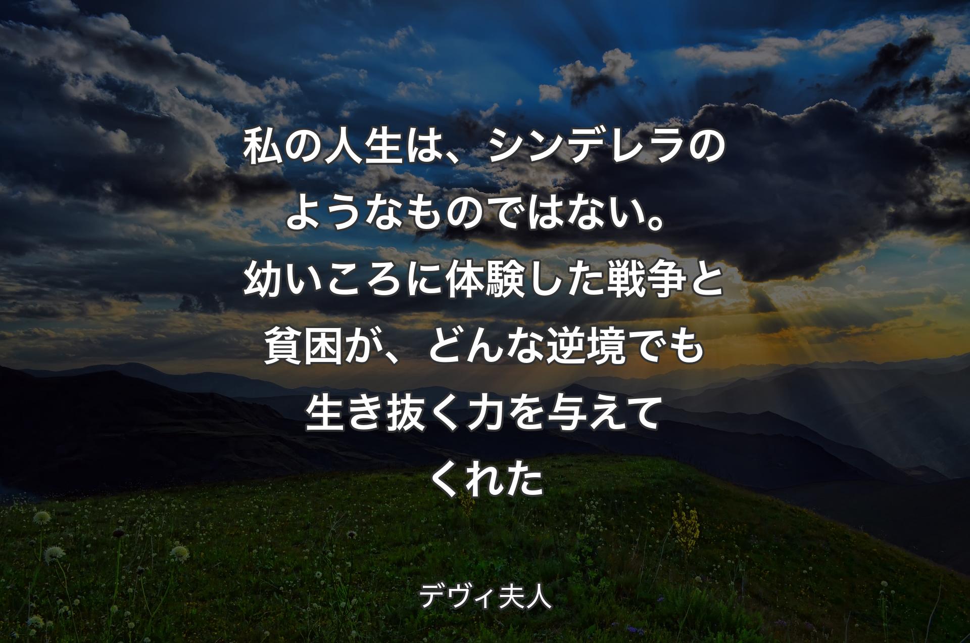 私の人生は、シンデレラのようなものではない。幼いころに体験した戦争と貧困が、どんな逆境でも生き抜く力を与えてくれた - デヴィ夫人