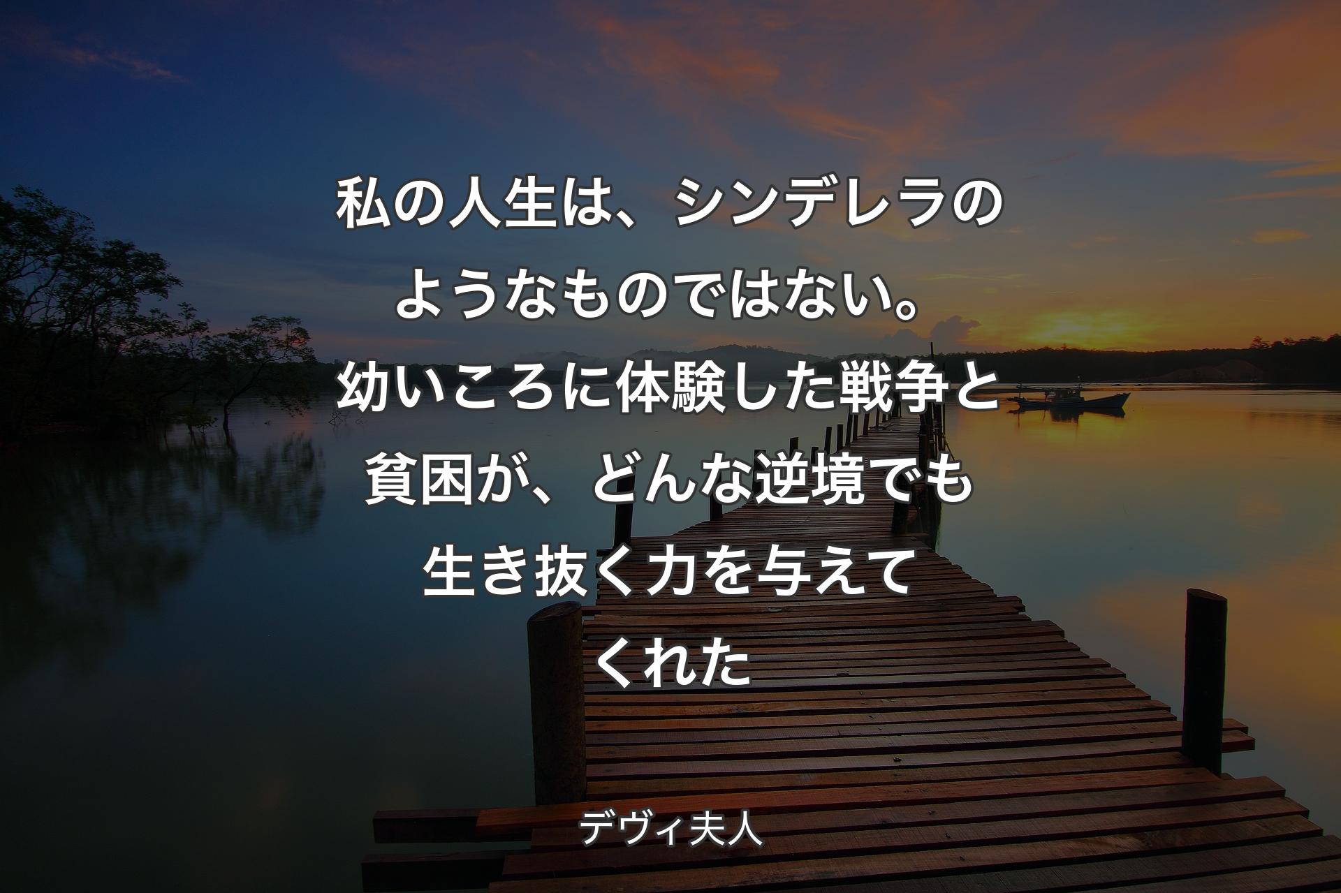 私の人生は、シンデレラのようなものではない。幼いころに体験した戦争と貧困が、どんな逆境でも生き抜く力を与えてくれた - デヴィ夫人