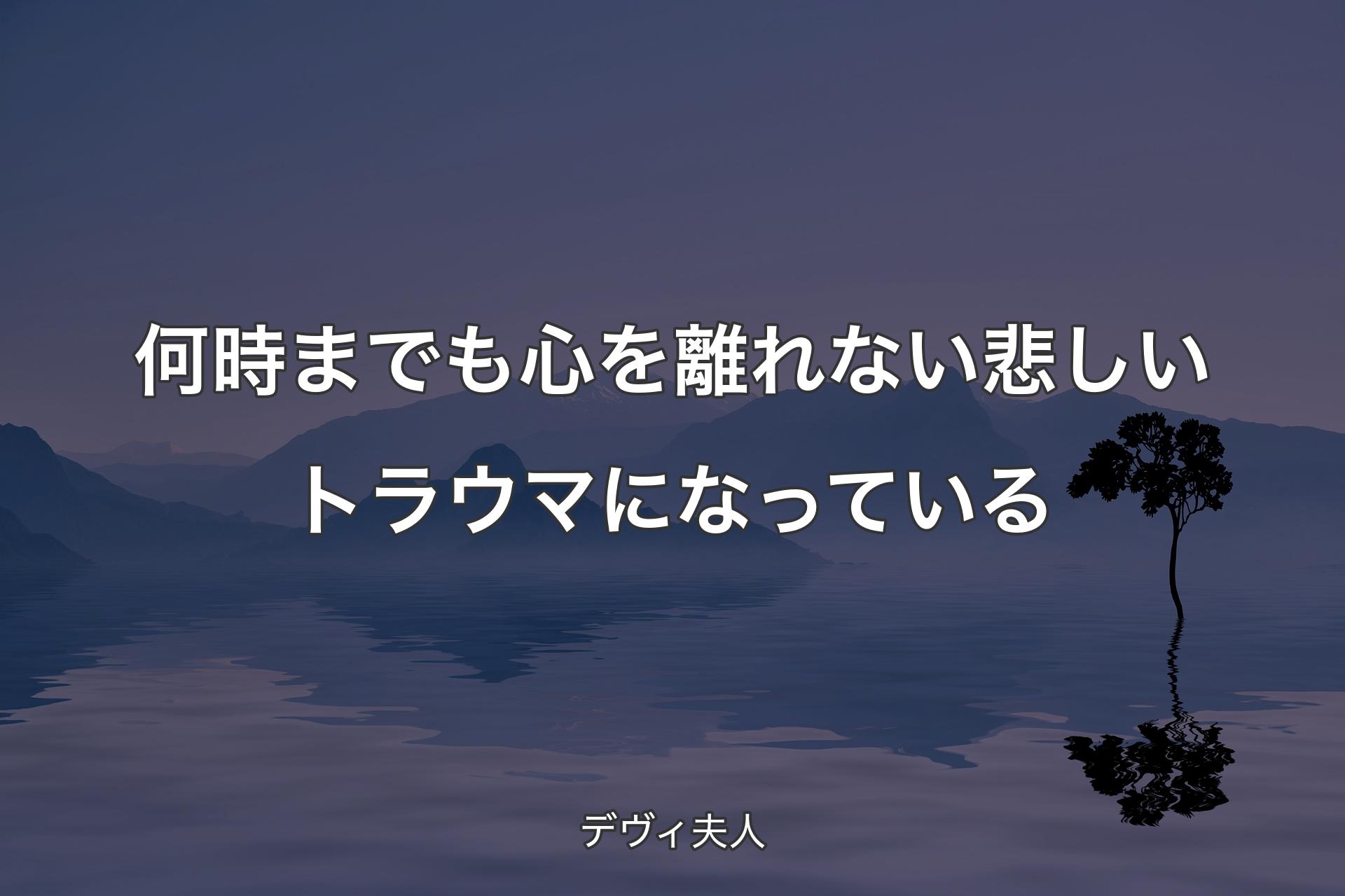 【背景4】何時までも心を離れない悲しいトラウマになっている - デ�ヴィ夫人