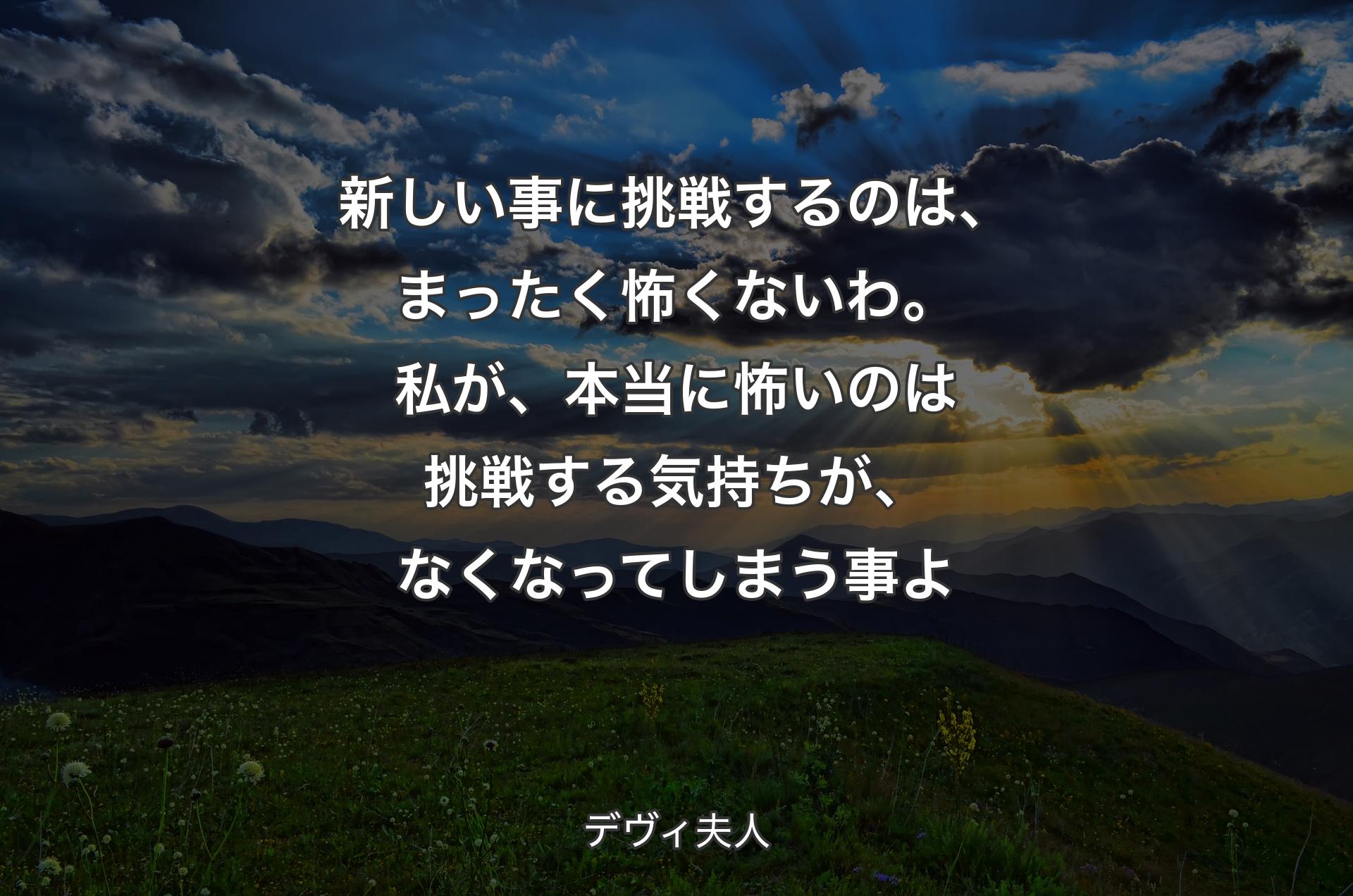 新しい事に挑戦するのは、まったく怖くないわ。私が、本当に怖いのは挑戦する気持ちが、なくなってしまう事よ - デヴィ夫人