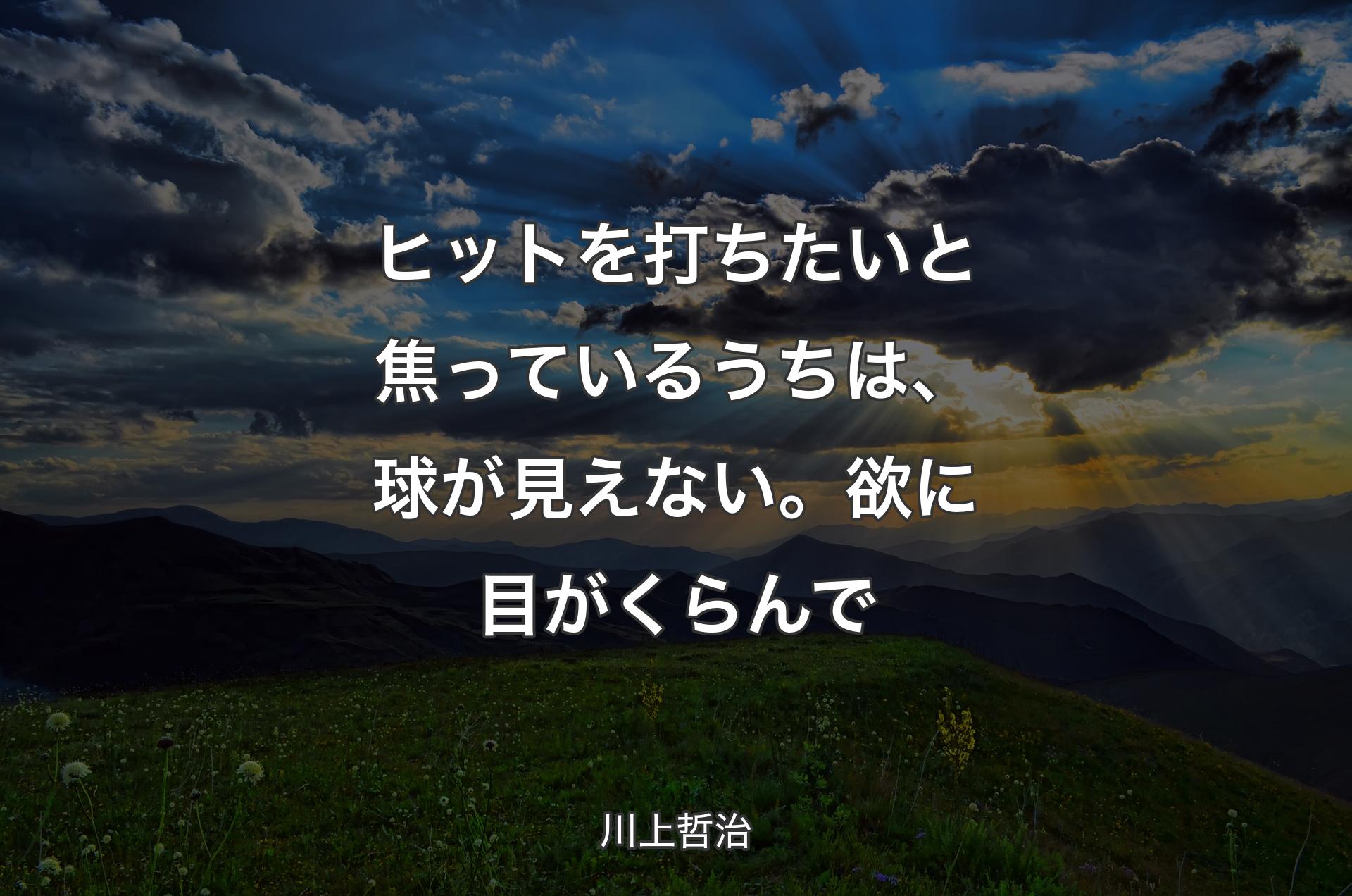 ヒットを打ちたいと焦っているうちは、球が見えない。欲に目がくらんで - 川上哲治