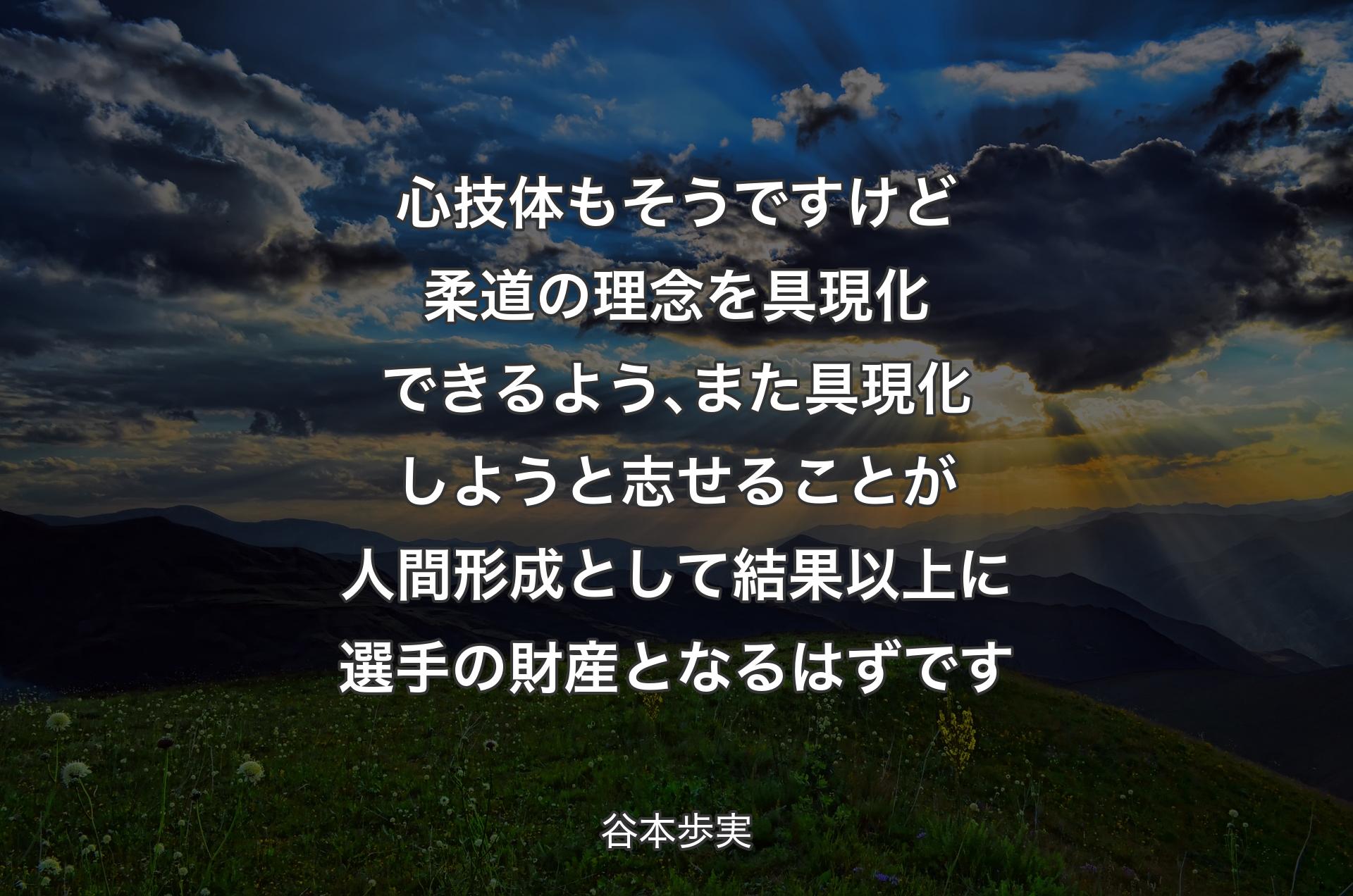 心技体もそうですけど柔道の理念を具現化で��きるよう､また具現化しようと志せることが人間形成として結果以上に選手の財産となるはずです - 谷本歩実