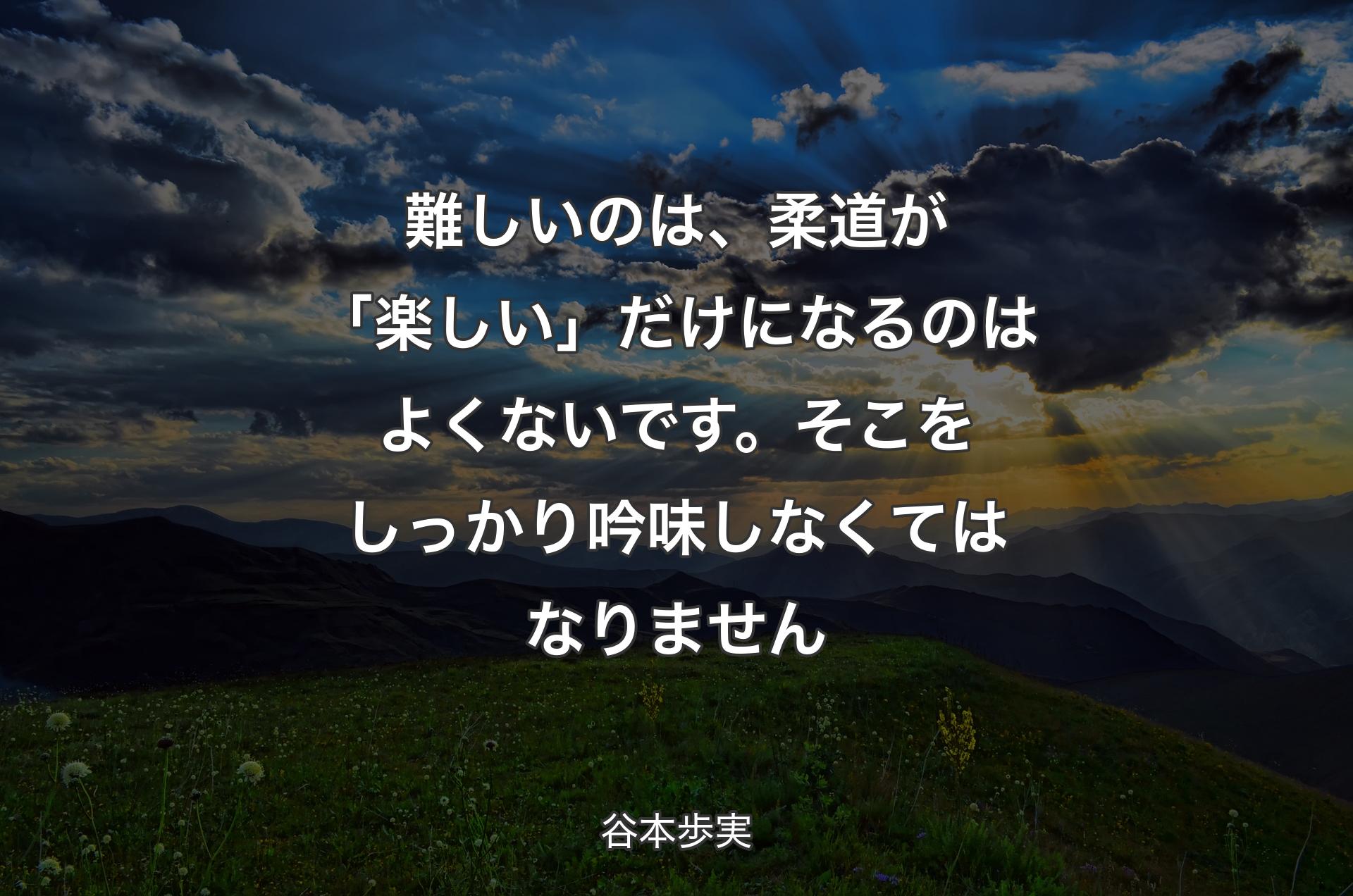 難しいのは、柔道が「楽しい」だけになるのはよくないです。そこをしっかり吟味しなくてはなりません - 谷本歩実