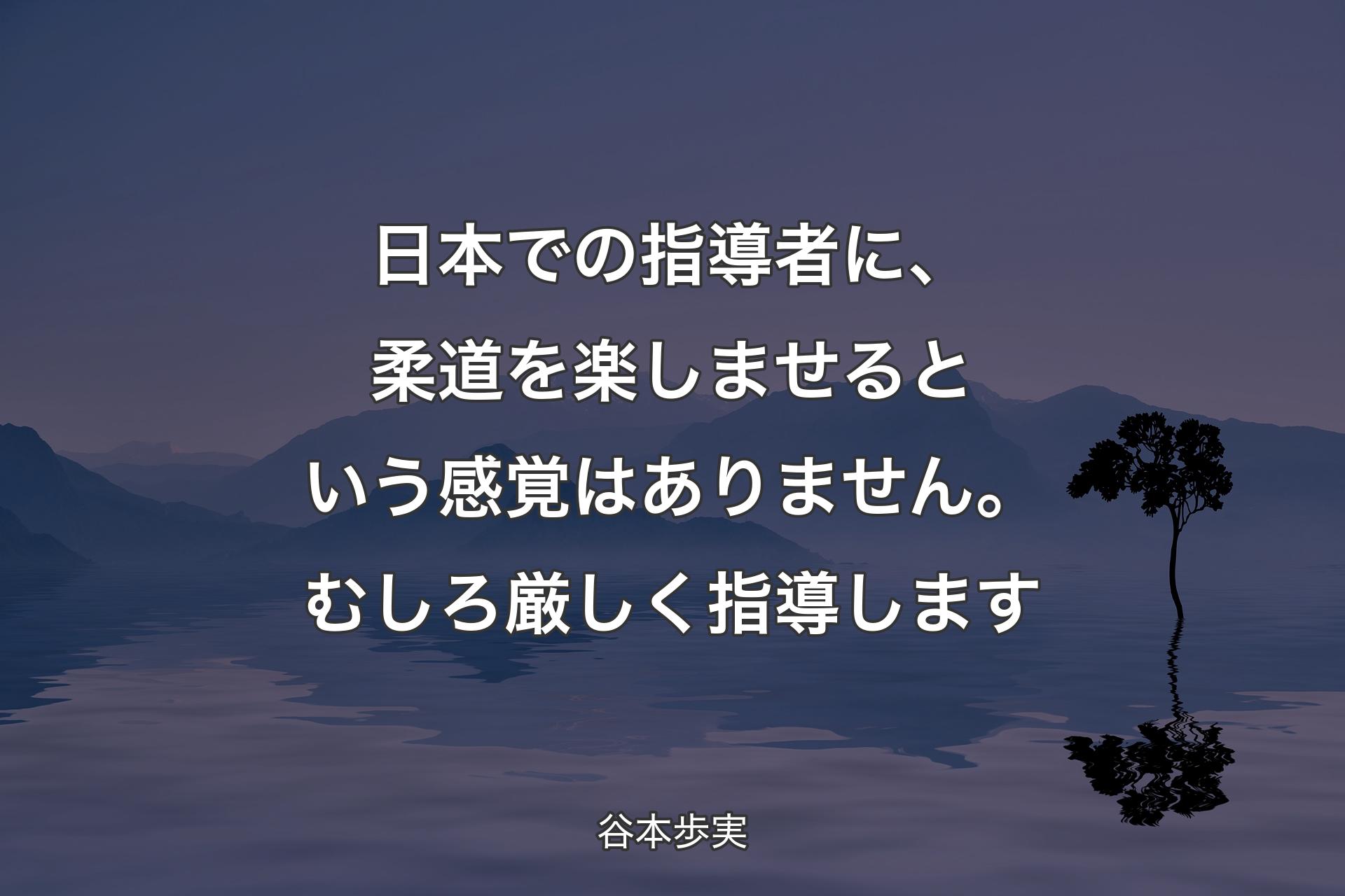 【背景4】日本での指導者に、柔道を楽しませるという感覚はありません。むしろ厳しく指導します - 谷本歩実