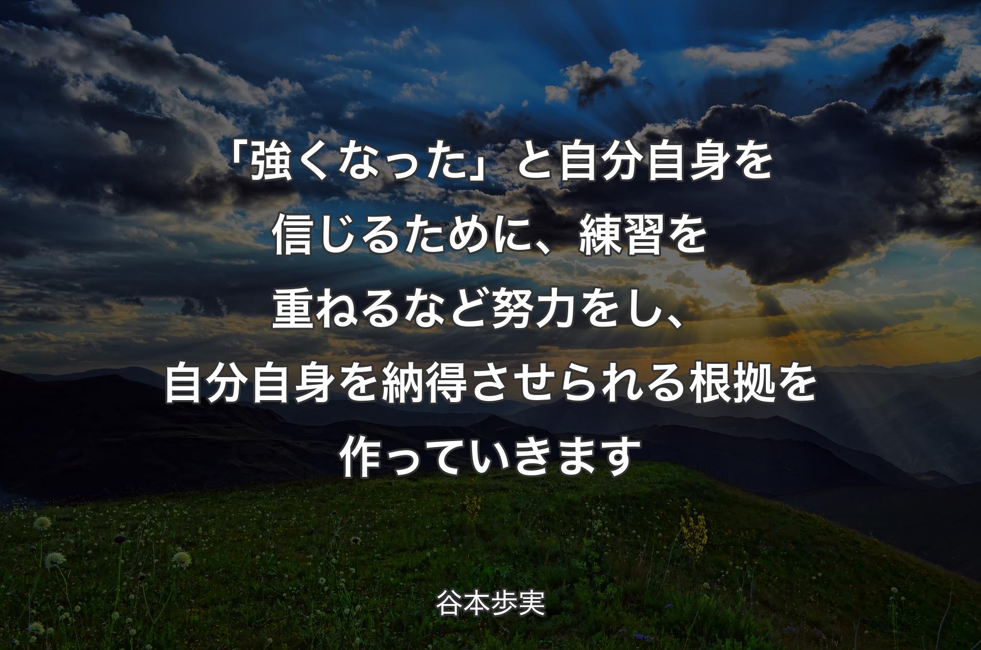 「強くなった」と自分自身を信じるために、練習を重ねるなど努力をし、自分自身を納得させられる根拠を作っていきます - 谷本歩実