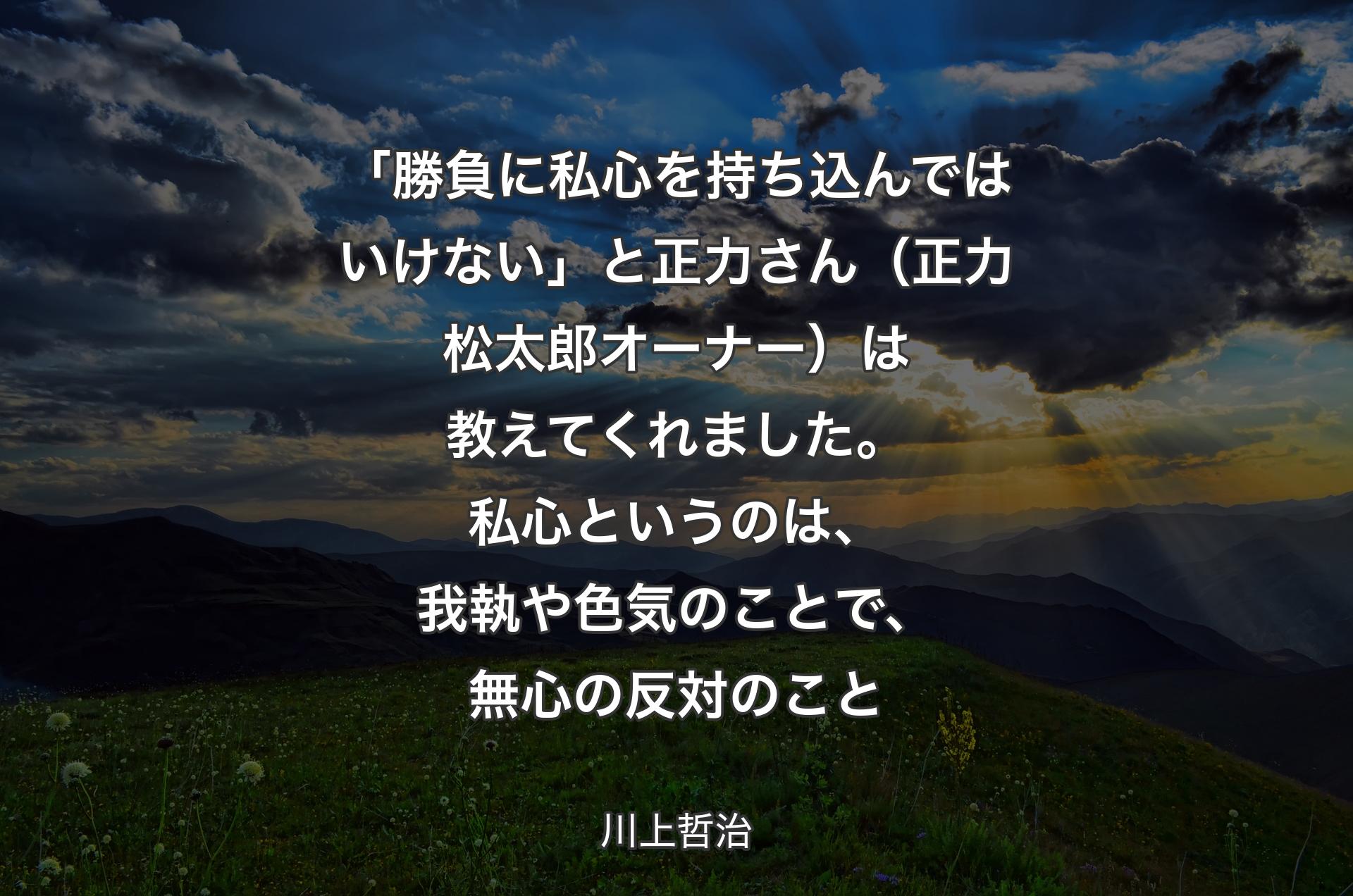 「勝負に私心を持ち込んではいけない」と正力さん（正力松太郎オーナー）は教えてくれました。私心というのは、我執や色気のことで、無心の反対のこと - 川上哲治