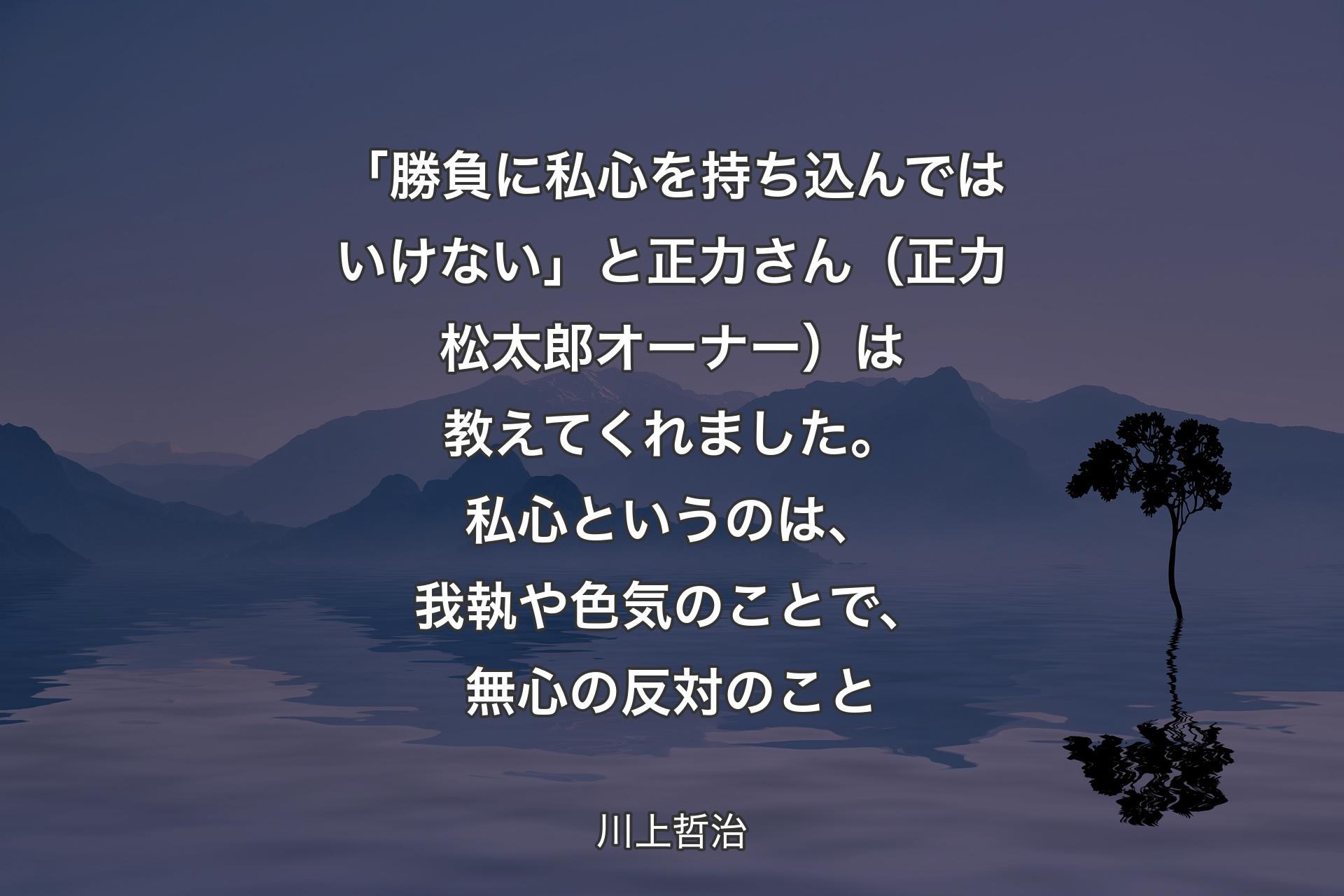 【背景4】「勝負に私心を持ち込んではいけない」と正力さん（正力松太郎オーナー）は教えてくれました。私心というのは、我執や色気のことで、無心の反対のこと - 川上哲治