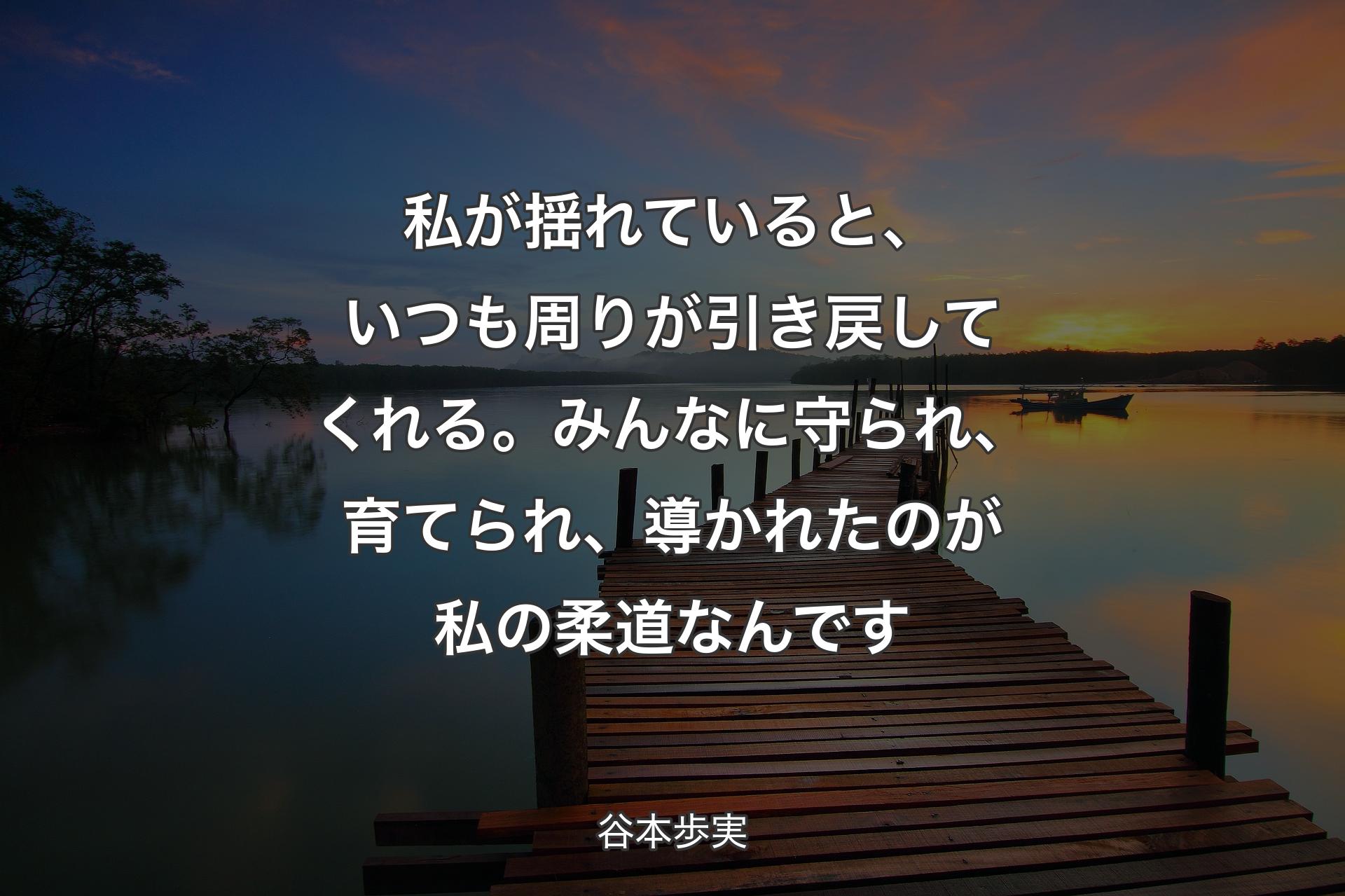 【背景3】私が揺れていると、いつも周りが引き戻してくれる。みんなに守られ、育てられ、導かれたのが私の柔道なんです - 谷本歩実