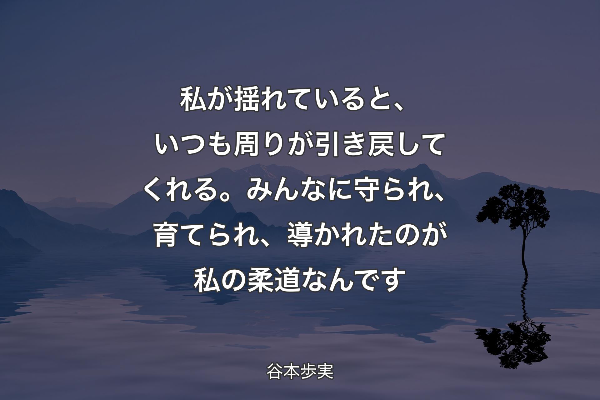 【背景4】私が揺れていると、いつも周りが引き戻してくれる。みんなに守られ、育てられ、導かれたのが私の柔道なんです - 谷本歩実