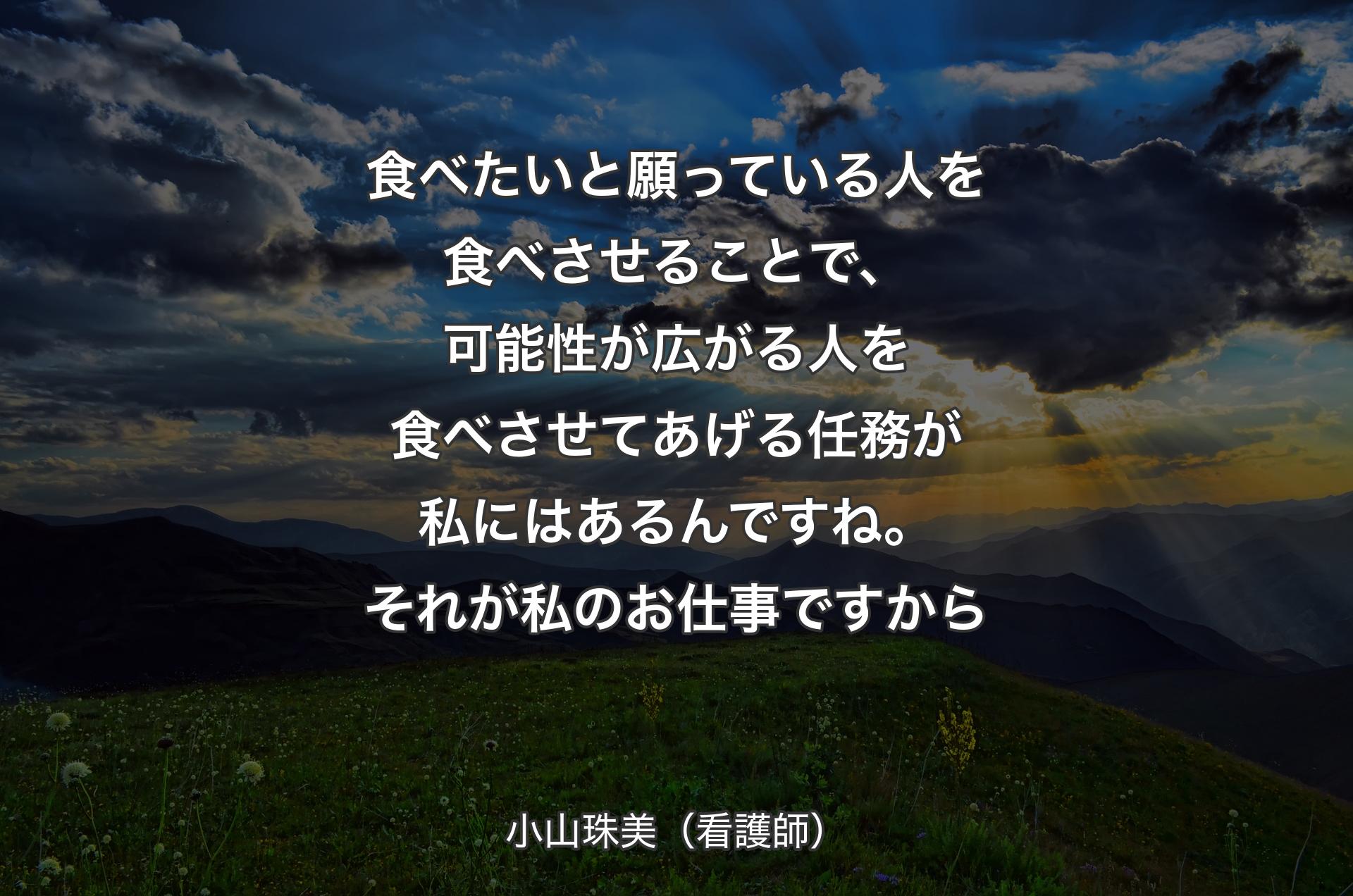 食べたいと願っている人を食べさせることで、可能性が広がる人を食べさせてあげる任務が私にはあるんですね。それが私のお仕事ですから - 小山珠美（看護師）