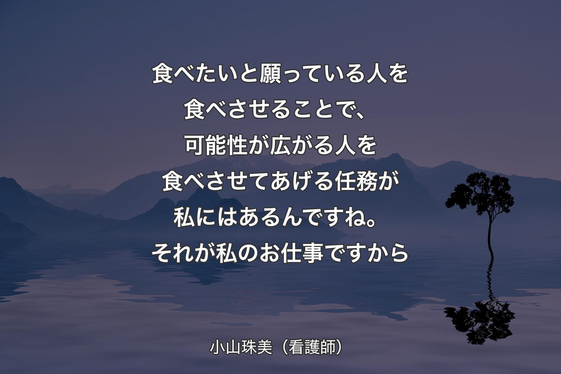 【背景4】食べたいと願っている人を食べさせることで、可能性が広がる人を食べさせてあげる任務が私にはあるんですね。それが私のお仕事ですから - 小山珠美（看護師）