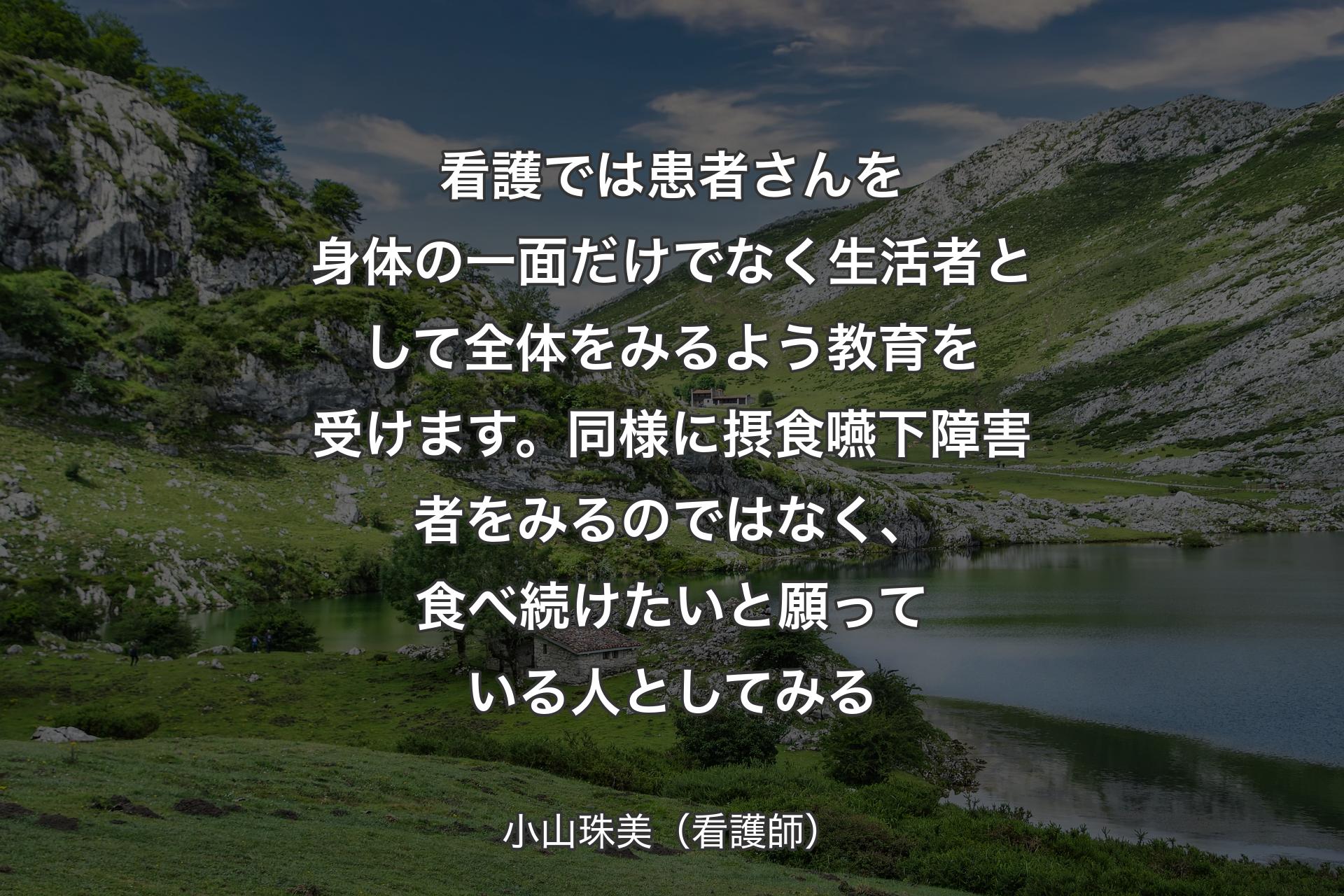 【背景1】看護では患者さんを身体の一面だけでなく生活者として全体をみるよう教育を受けます。同様に摂食嚥下障害者をみるのではなく、食べ続けたいと願っている人としてみる - 小山珠美（�看護師）