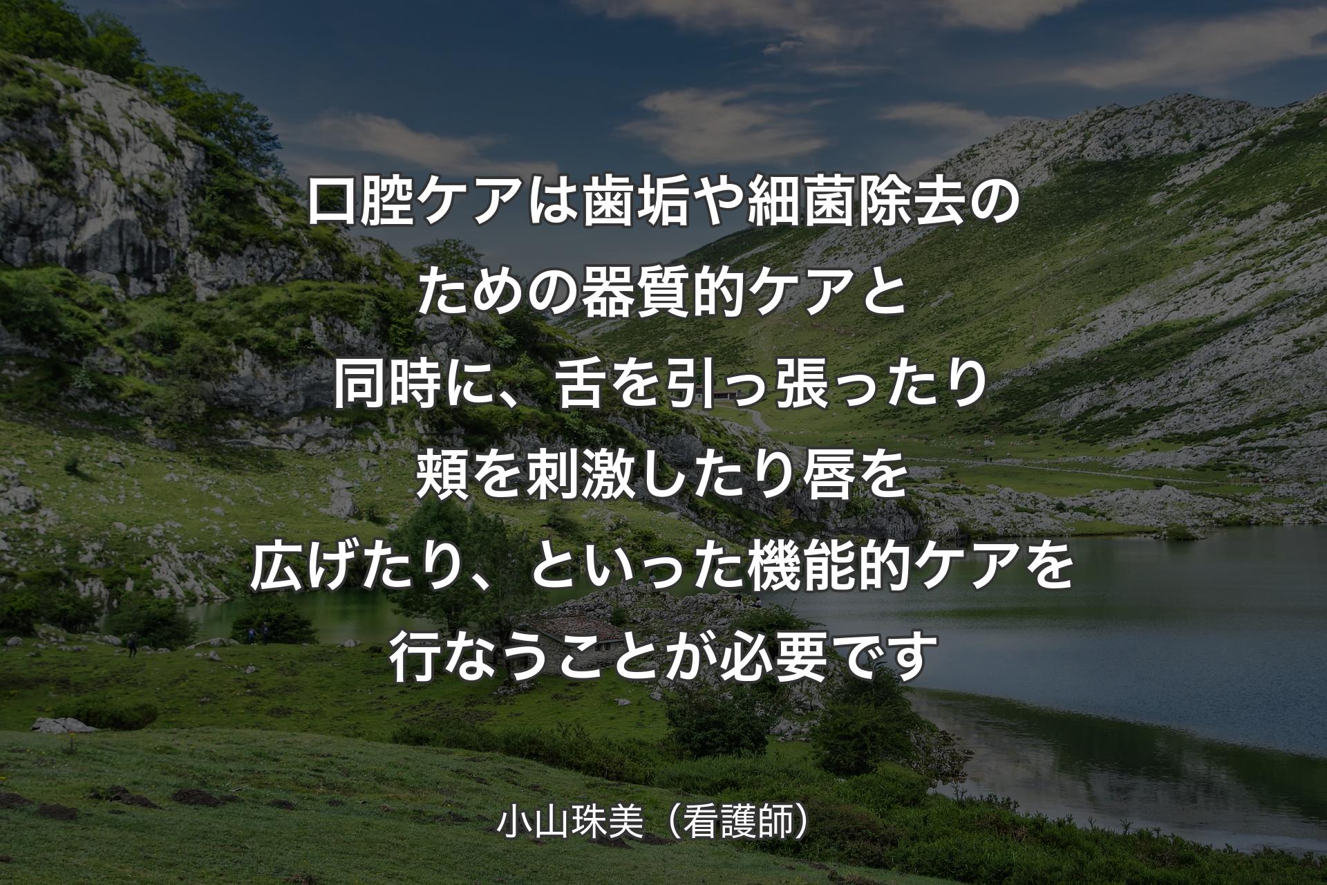 【背景1】口腔ケアは歯垢や細菌除去のための器質的ケアと同時に、舌を引っ張ったり頬を刺激したり唇を広げたり、といった機能的ケアを行なうことが必要です - 小山珠美（看護師）