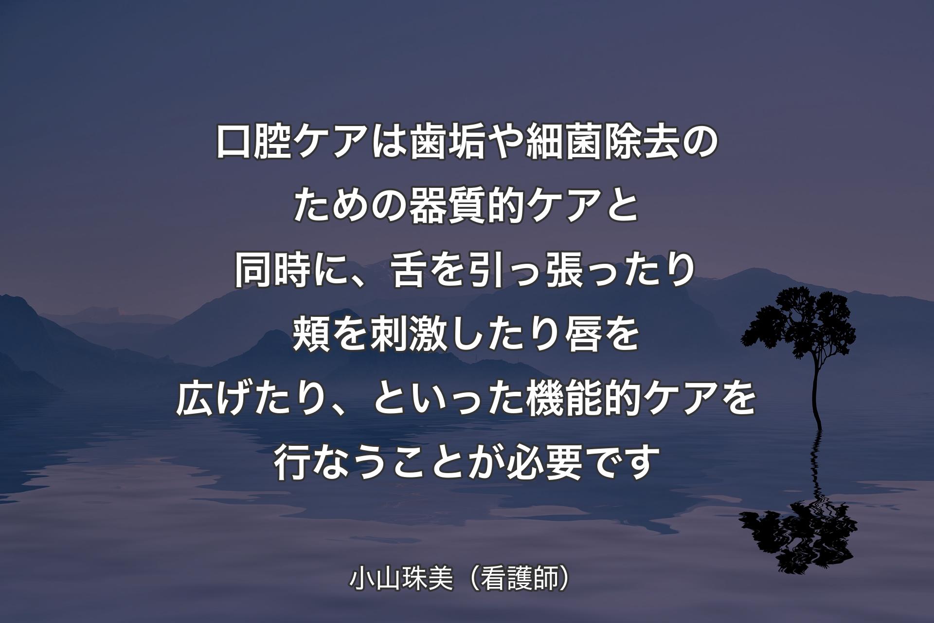 【背景4】口腔ケアは歯垢や細菌除去のための器質的ケアと同時に、舌を引っ張ったり頬を刺激したり唇を広げたり、といった機能的ケアを行なうことが必要です - 小山珠美（看護師）