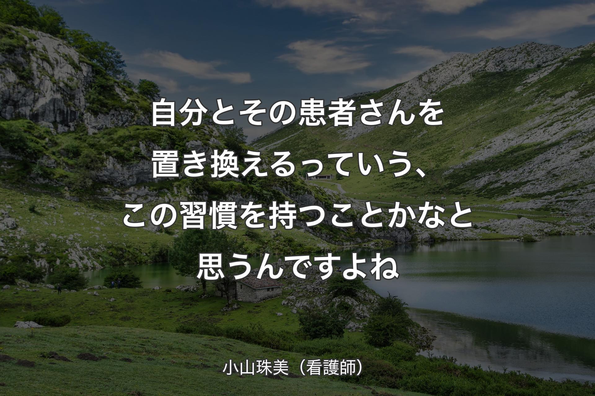 【背景1】自分とその患者さんを置き換えるっていう、この習慣を持つことかなと思うんですよね - 小山珠美（看護師）