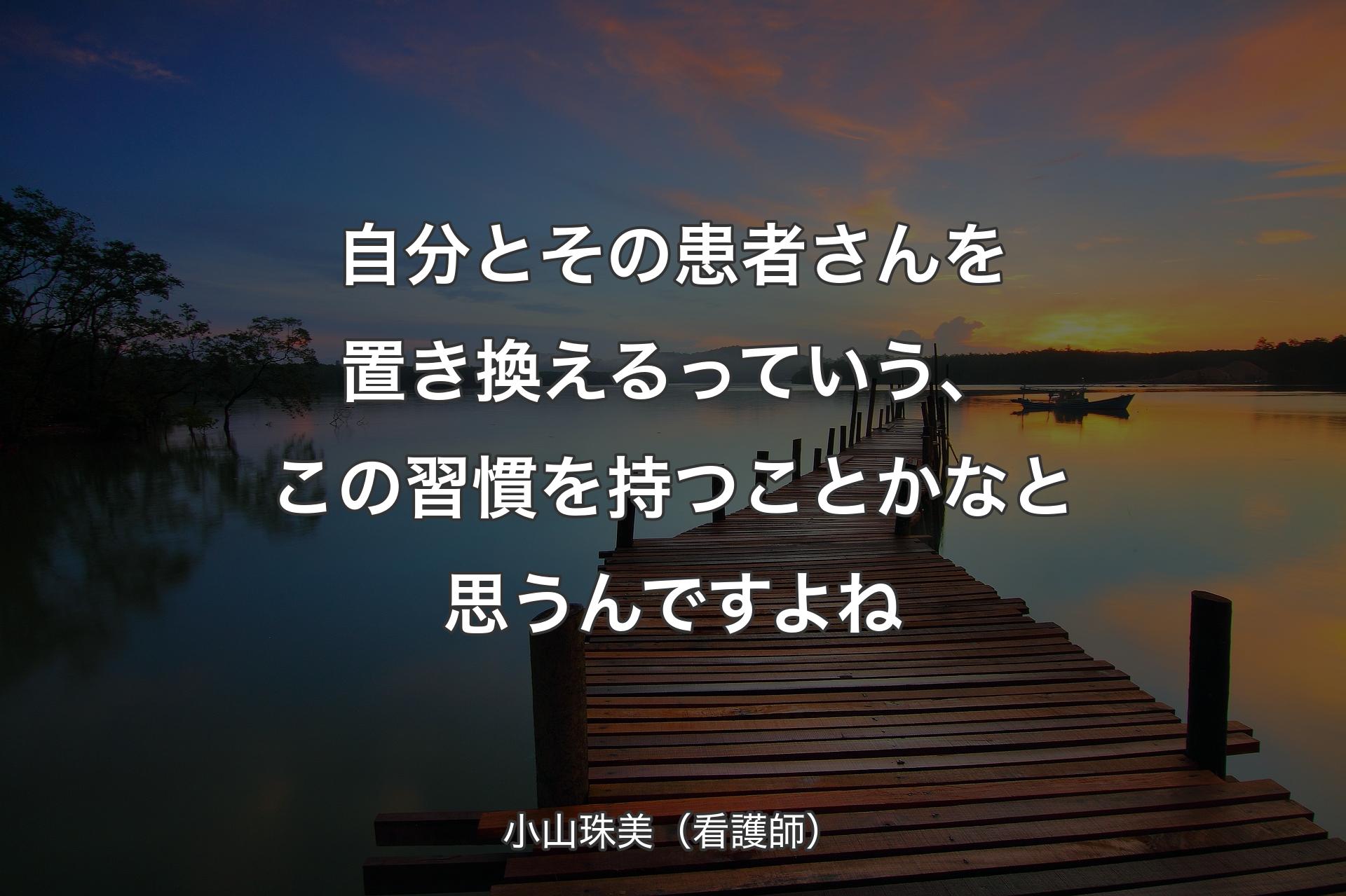 【背景3】自分とそ��の患者さんを置き換えるっていう、この習慣を持つことかなと思うんですよね - 小山珠美（看護師）