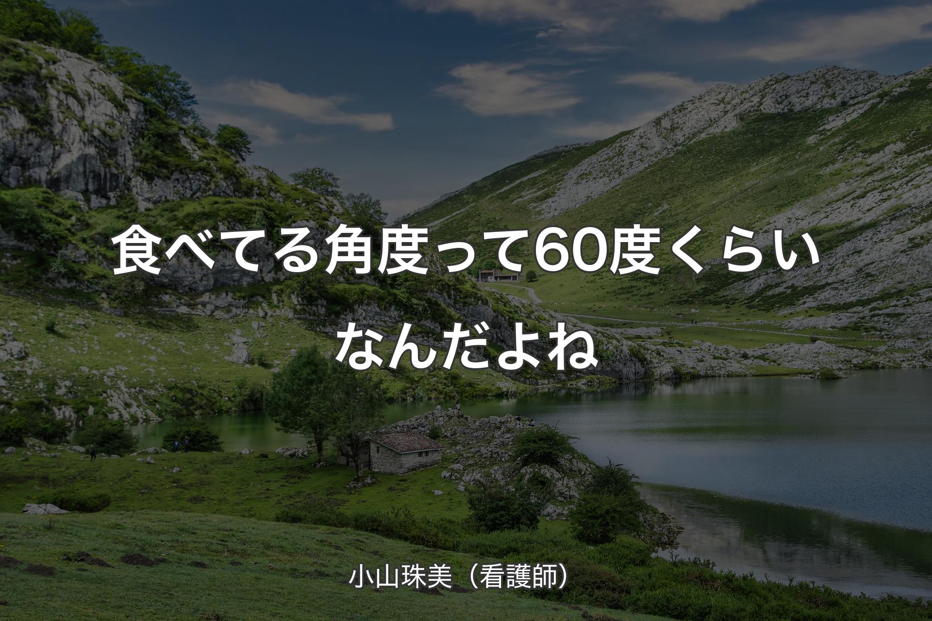 【背景1】食べてる角度って60度くらいなんだよね - 小山珠美（看護師）