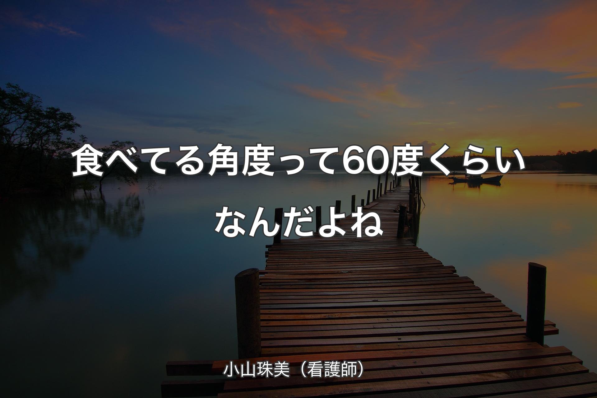 【背景3】食べてる角度って60度くらいなんだよね - 小山珠美（看護師）