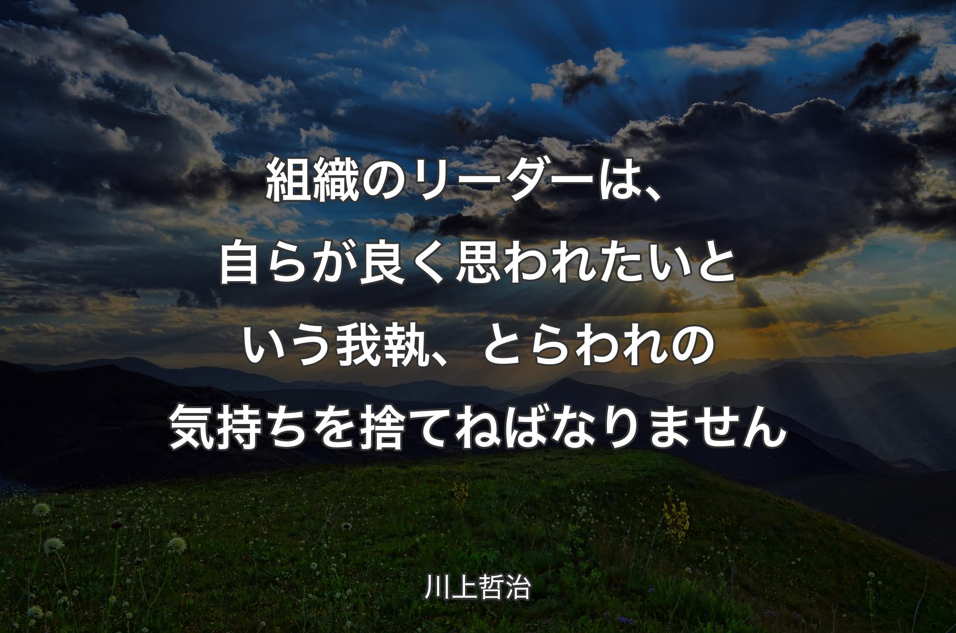 組織のリーダーは、自らが良く思われたいという我執、とらわれの気持ちを捨てねばなりません - 川上哲治