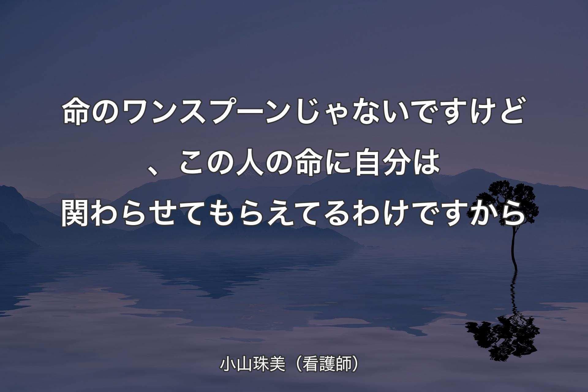 命のワンスプーンじゃないですけど、この人の命に自分は関わらせてもらえてるわけですから - 小山珠美（看護師）