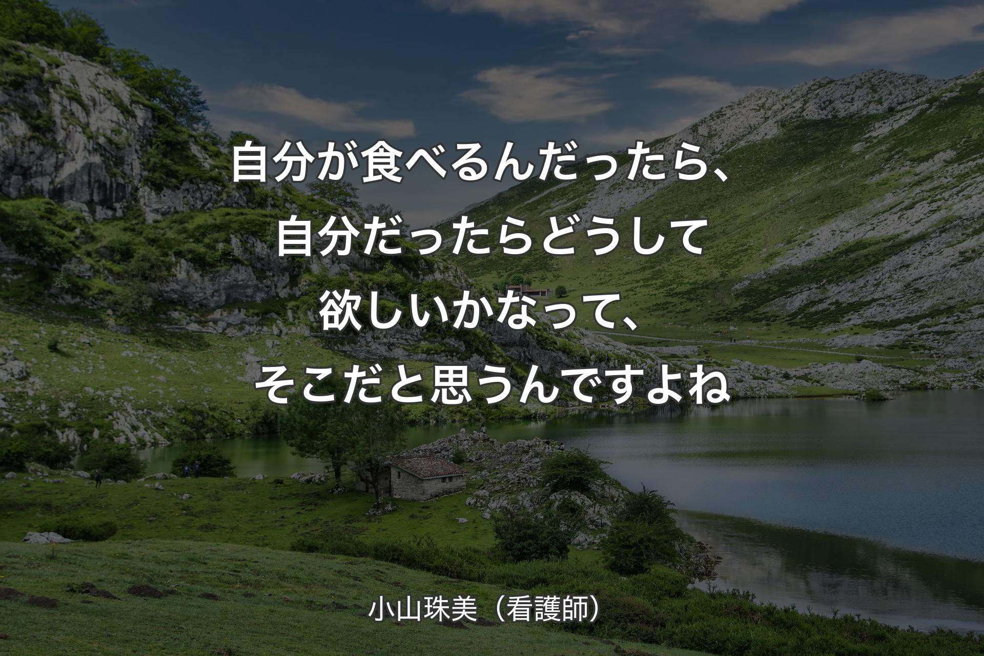 【背景1】自分が食べるんだったら、自分だったらどうして欲しいかなって、そこだと思うんですよね - 小山珠美（看護師）