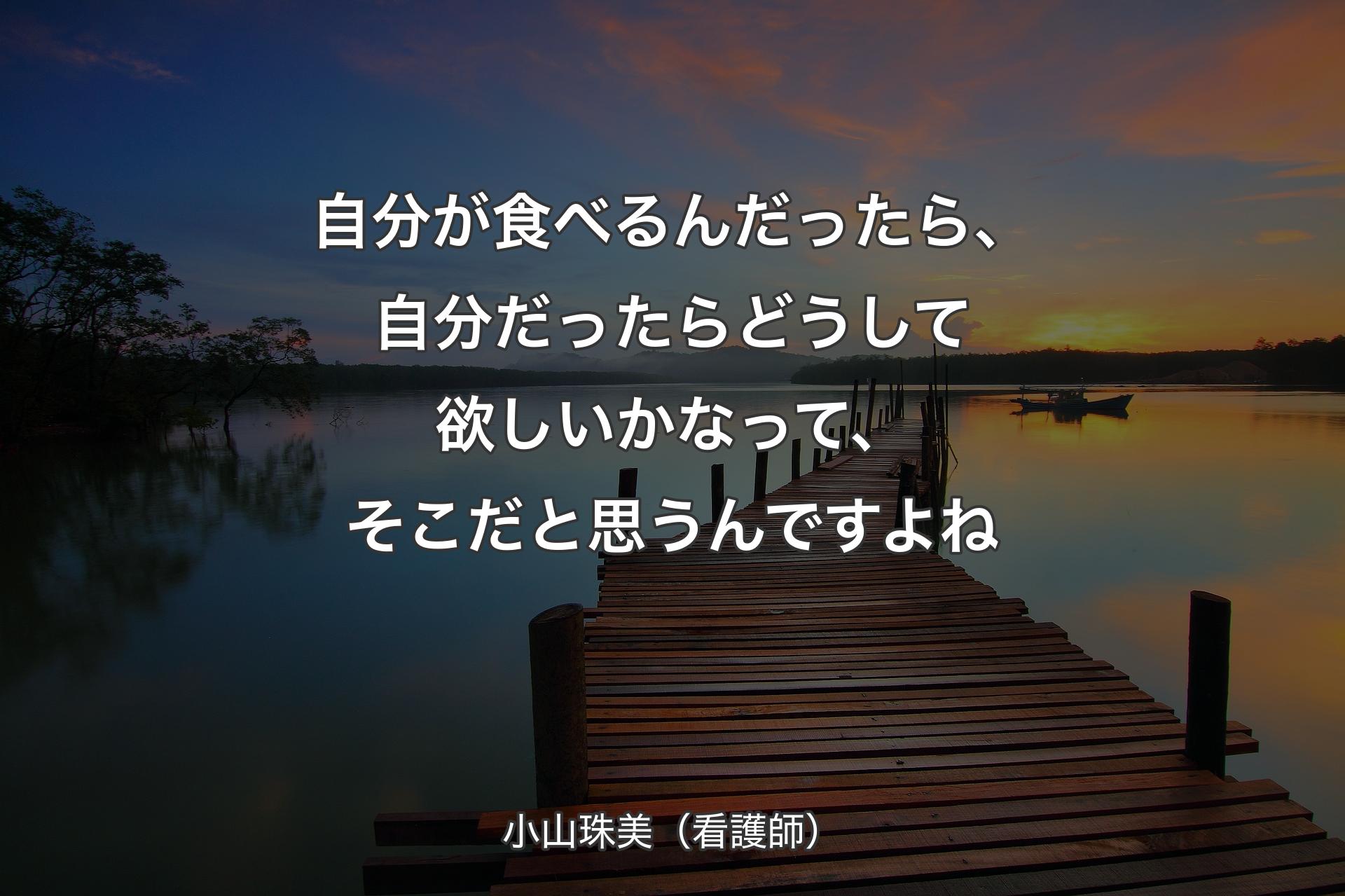 自分が食べるんだったら、自分だったらどうして欲しいかなって、そこだと思うんですよね - 小山珠美（看護師）