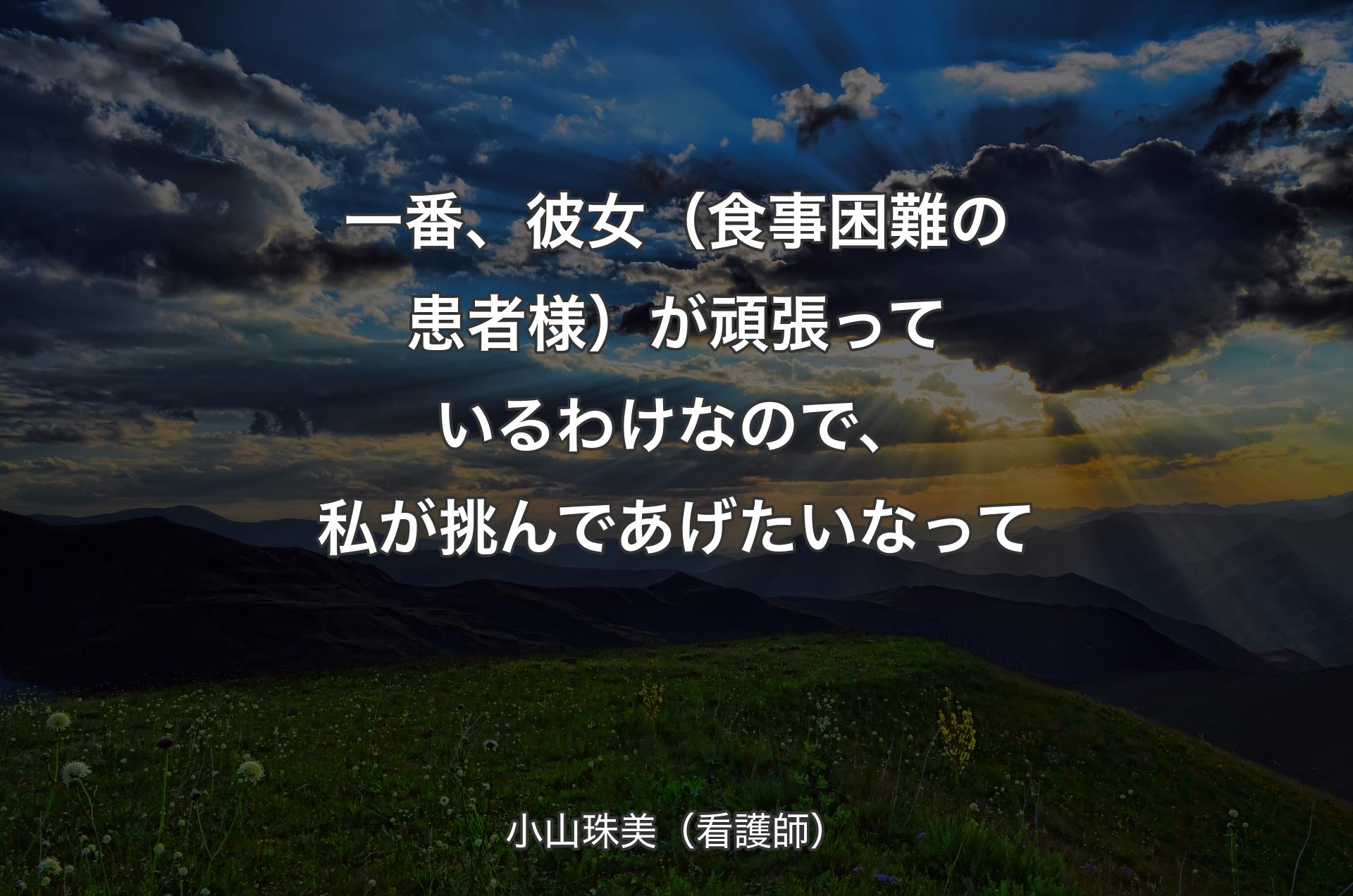 一番、彼女（食事困難の患者様）が頑張っているわけなので、私が挑んであげたいなって - 小山珠美（看護師）