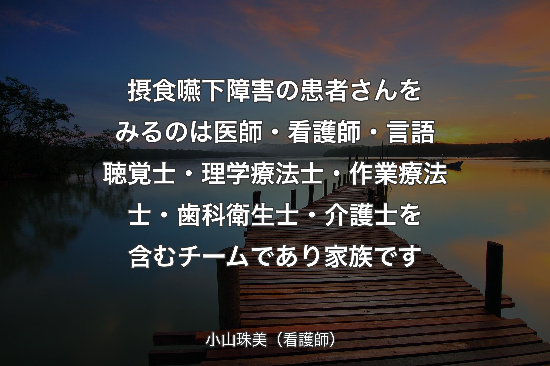 【背景3】摂食嚥下障害の患者さんをみるのは医師・看護師・言語聴覚士・理学療法士・作業療法士・歯科衛生士・介護士を含むチームであり家族です - 小山珠美（看護師）