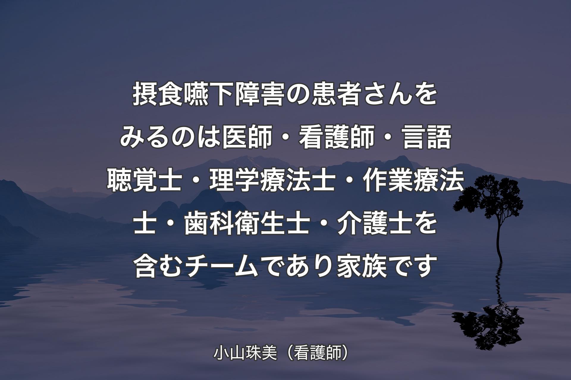 【背景4】摂食嚥下障害の患者さんをみるのは医師・看護師・言語聴覚士・理学療法士・作業療法士・歯科衛生士・介護士を含むチームであり家族です - 小山珠美（看護師）