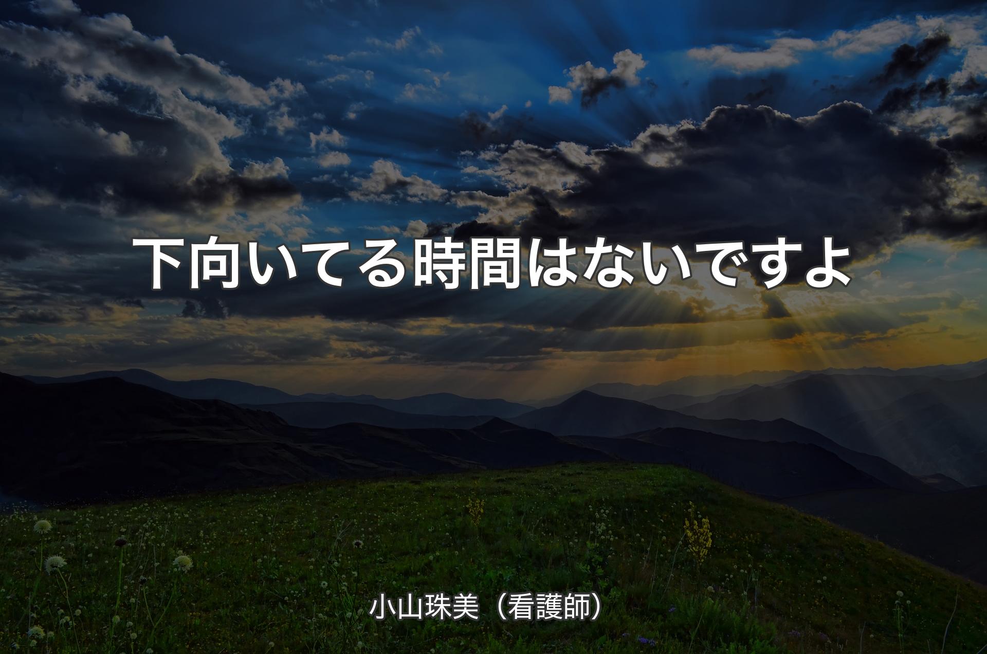 下向いてる時間はないですよ - 小山珠美（看護師）