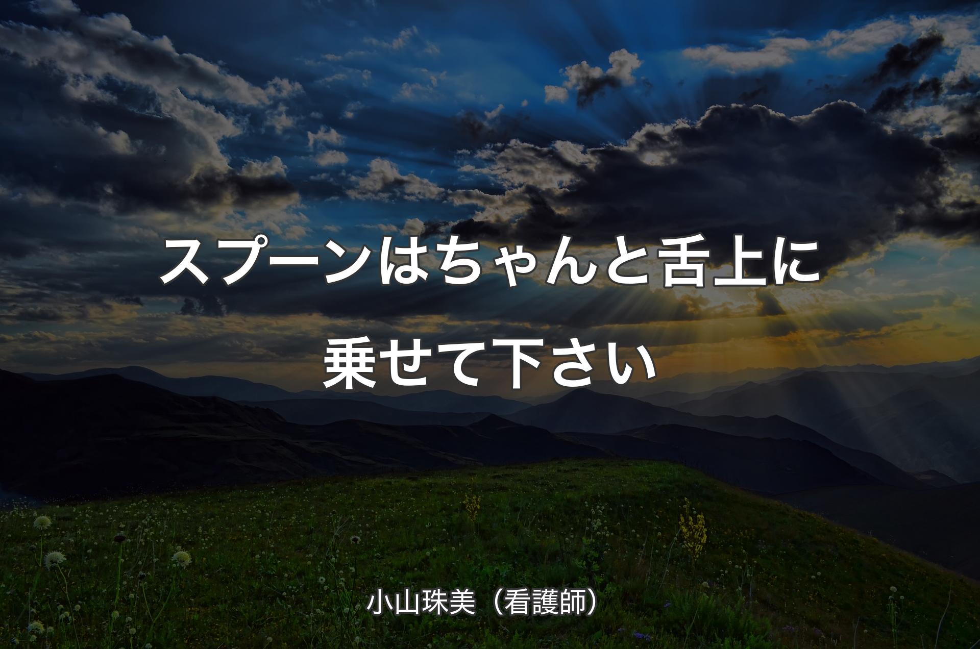 スプーンはちゃんと舌上に乗せて下さい - 小山珠美（看護師）