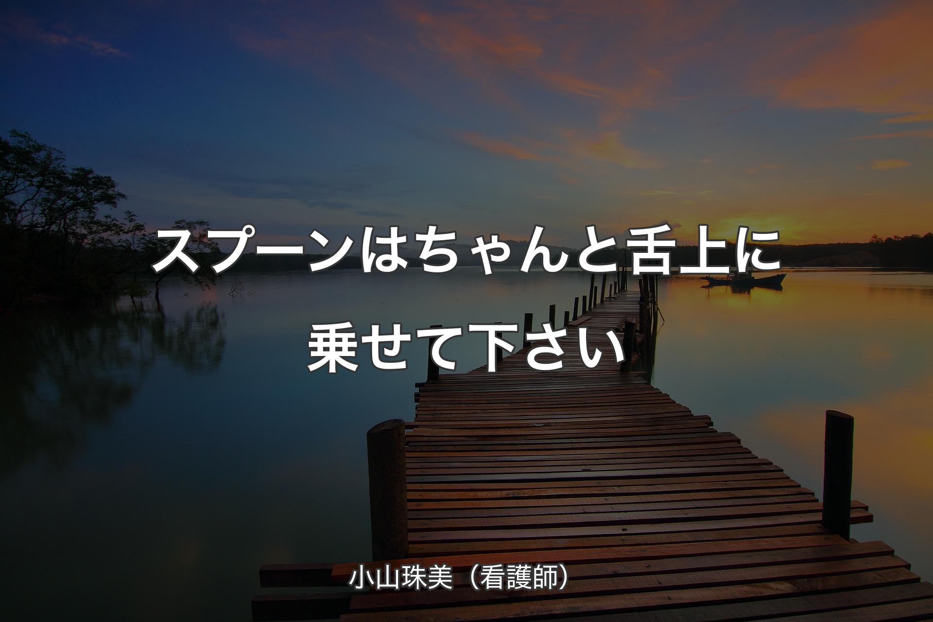 スプーンはちゃんと舌上に乗せて下さい - 小山珠美（看護師）