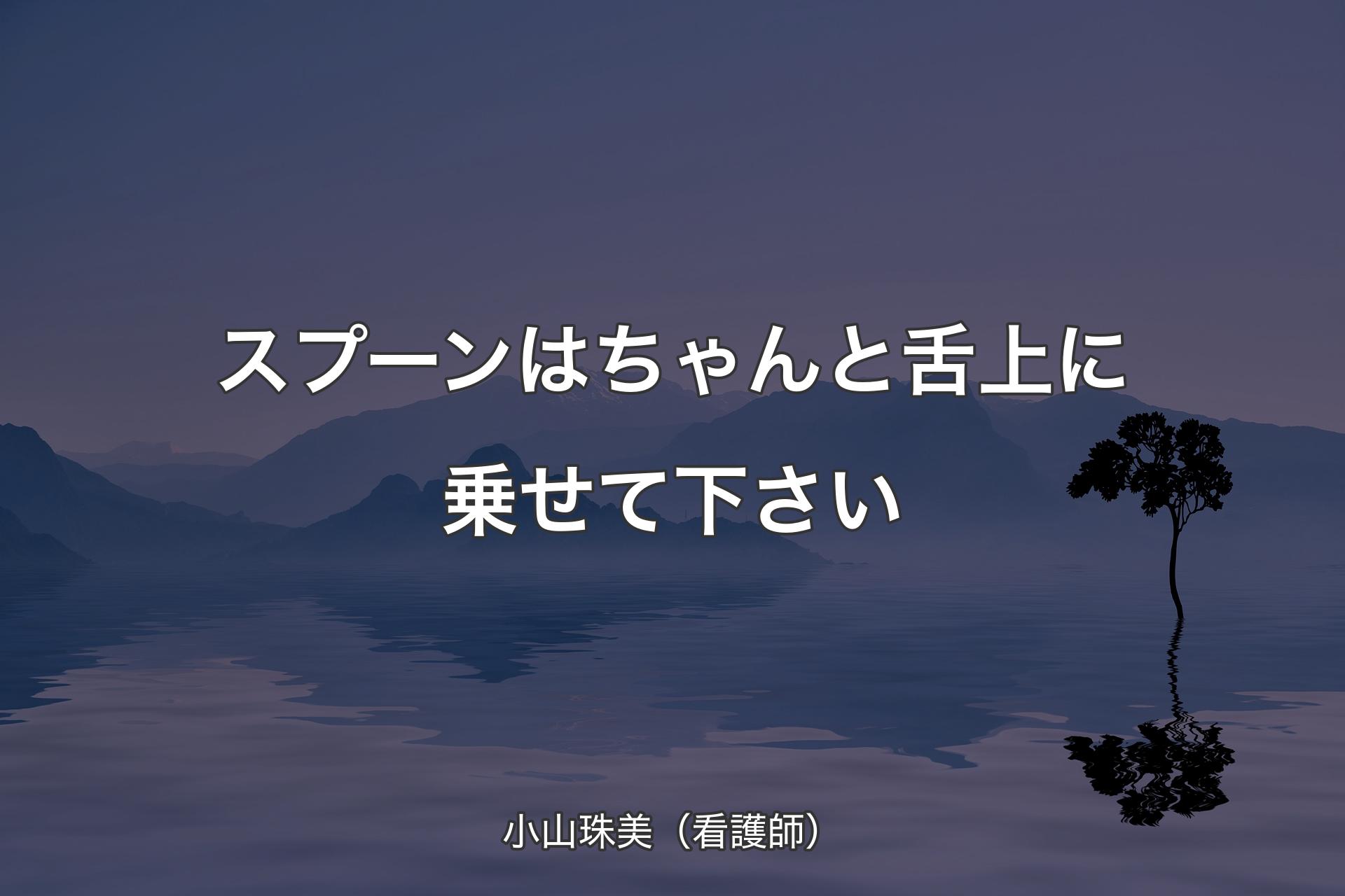 【背景4】スプーンはちゃんと舌上に乗せて下さい - 小山珠美（看護師）