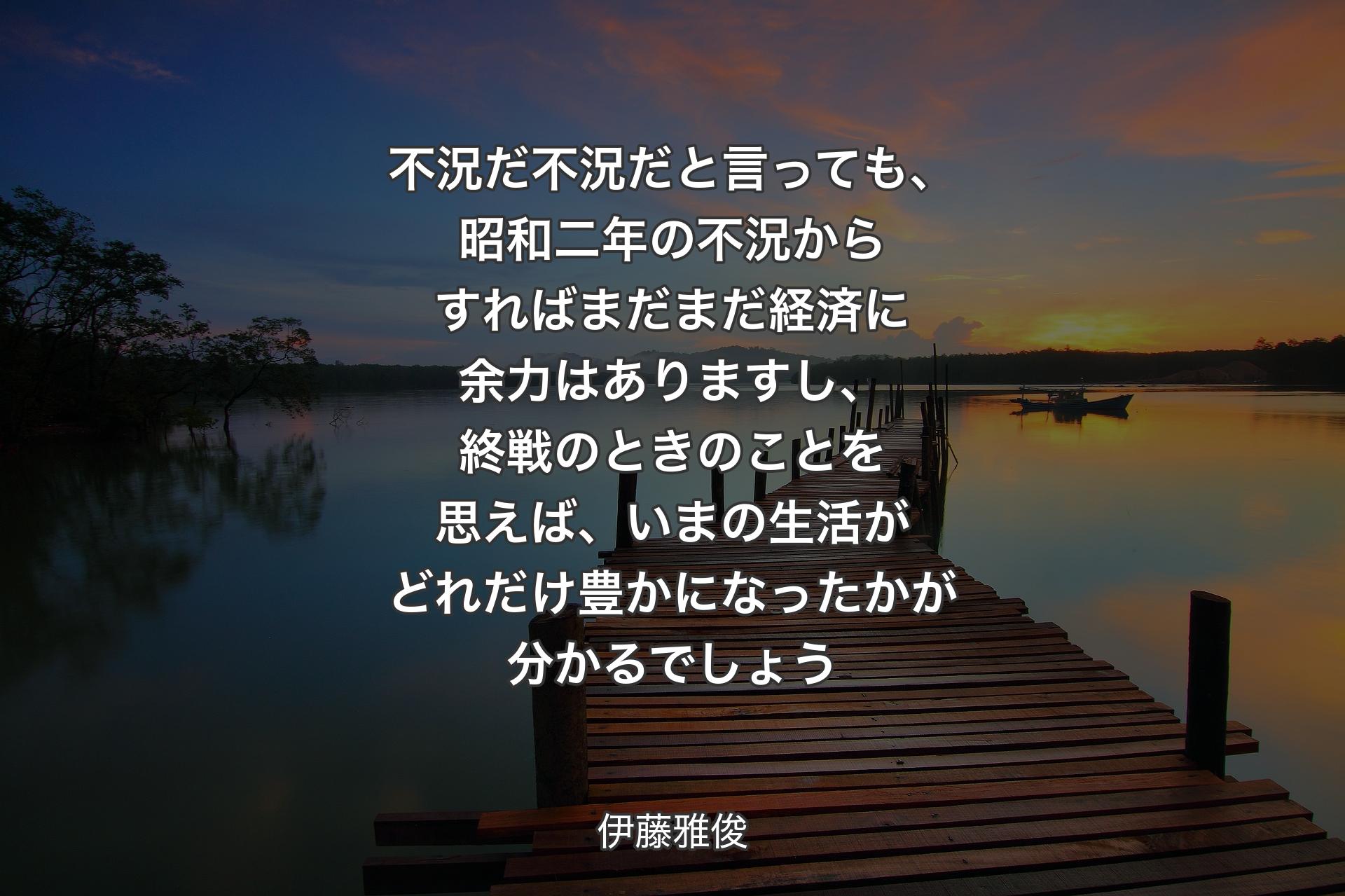 【背景3】不況だ不況だと言っても、昭和二年の不況からすればまだまだ経済に余力はありますし、終戦のときのことを思えば、いまの生活がどれだけ豊かになったかが分かるでしょう - 伊藤雅俊