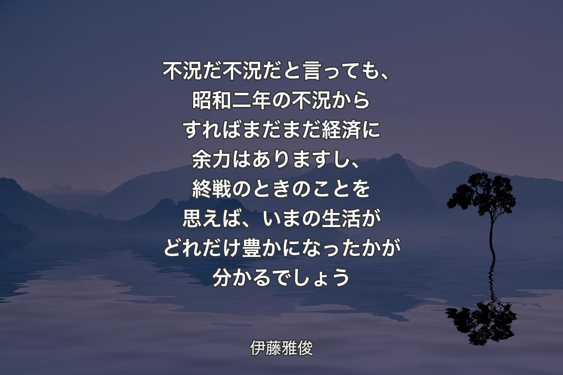 【背景4】不況だ不況だと言っても、昭和二年の不況からすればまだまだ経済に余力はありますし、終戦のときのことを思えば、いまの生活がどれだけ豊かになったかが分かるでしょう - 伊藤雅俊