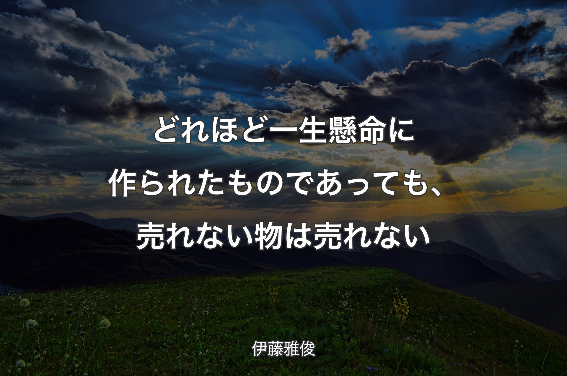 どれほど一生懸命に作られたものであっても、売れない物は売れない - 伊藤雅俊