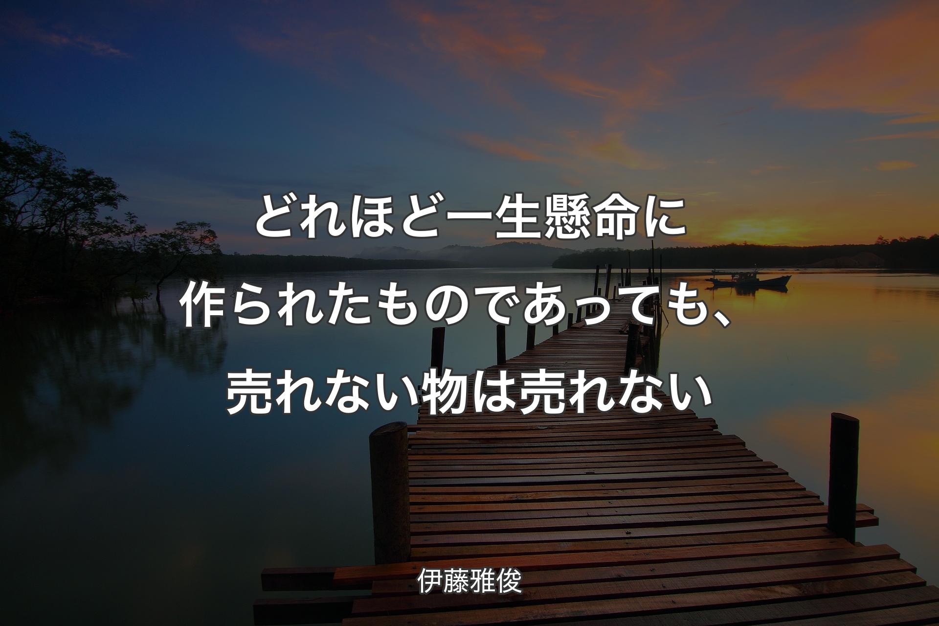 どれほど一生懸命に作られたものであっても、売れない物は売れない - 伊藤雅俊