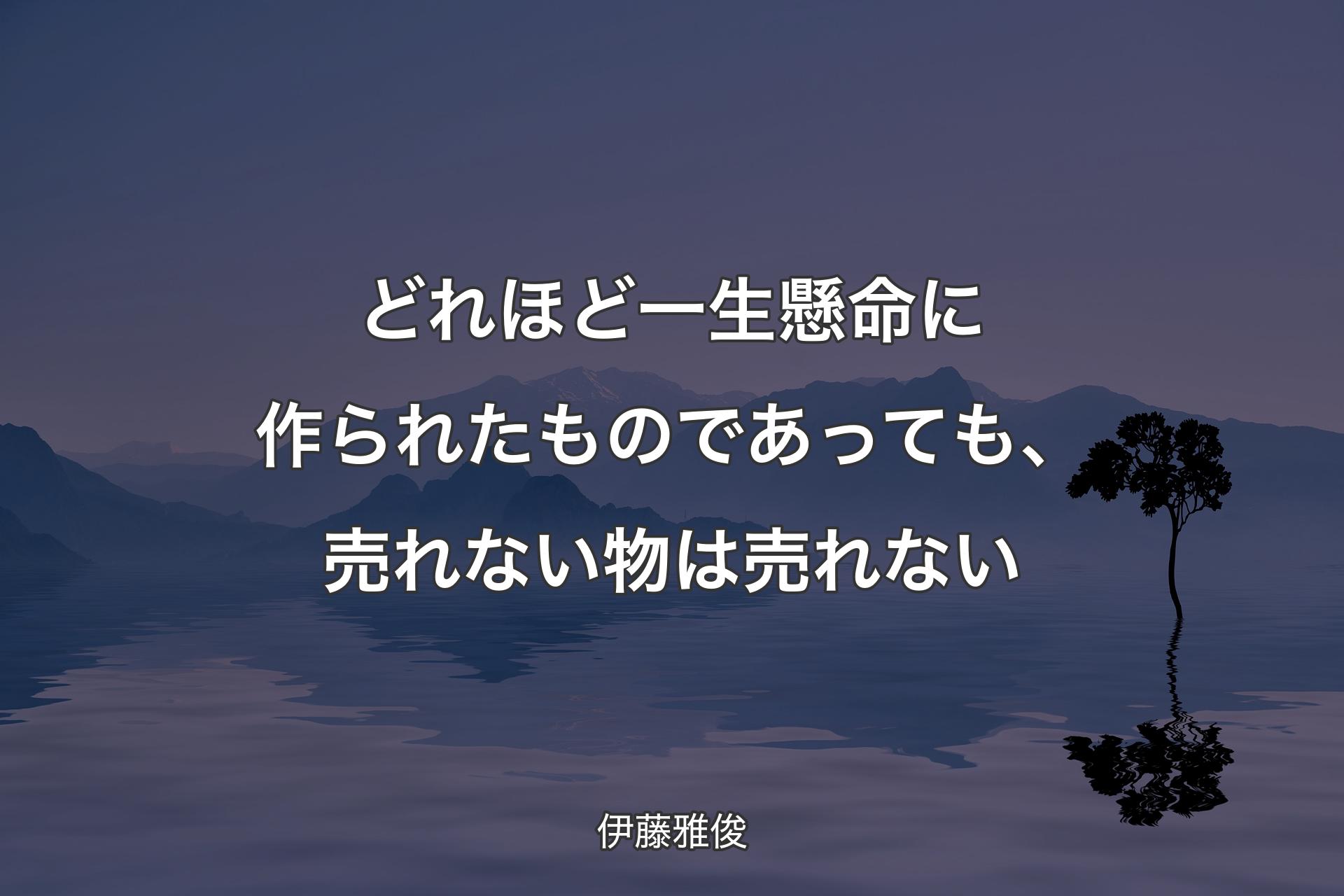 どれほど一生懸命に作られたものであっても、売れない物は売れない - 伊藤雅俊