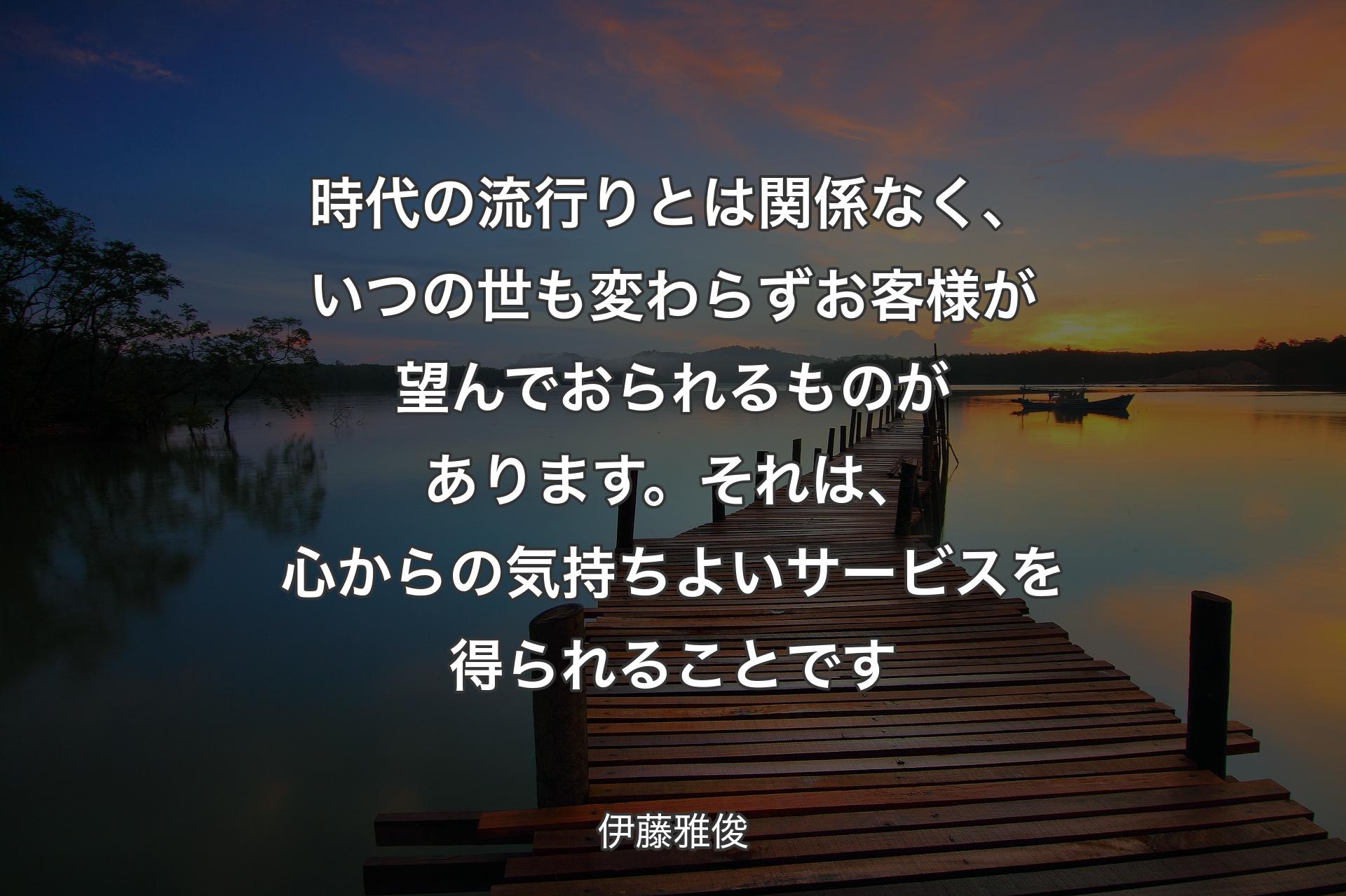 【背景3】時代の流行りとは関係なく、いつの世も変わらずお客様が望んでおられるものがあります。それは、心からの気持ちよいサービスを得られることです - 伊藤雅俊