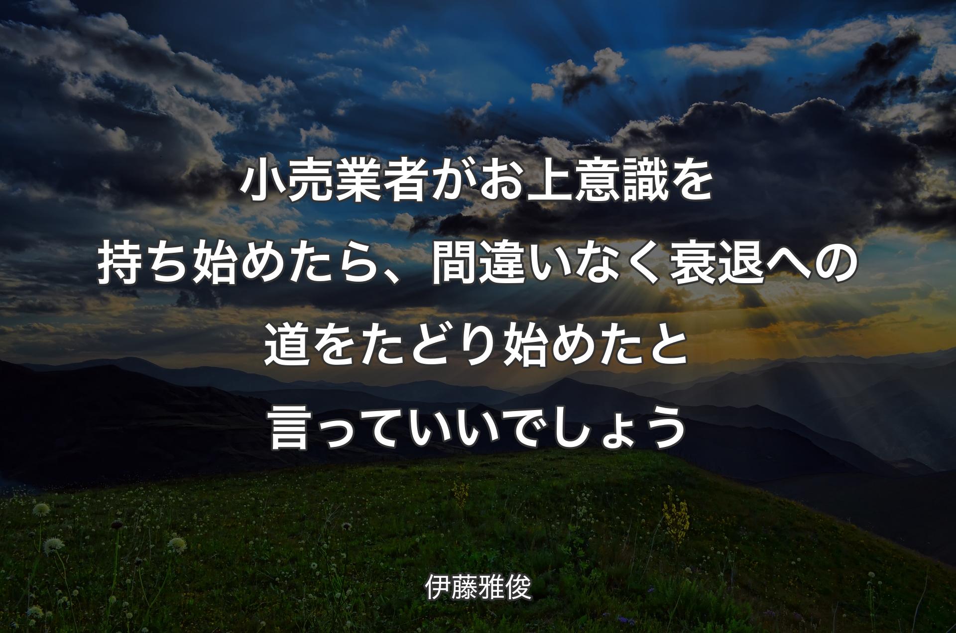 小売業者がお上意識を持ち始めたら、間違いなく衰退への道をたどり始めたと言っていいでしょう - 伊藤雅俊