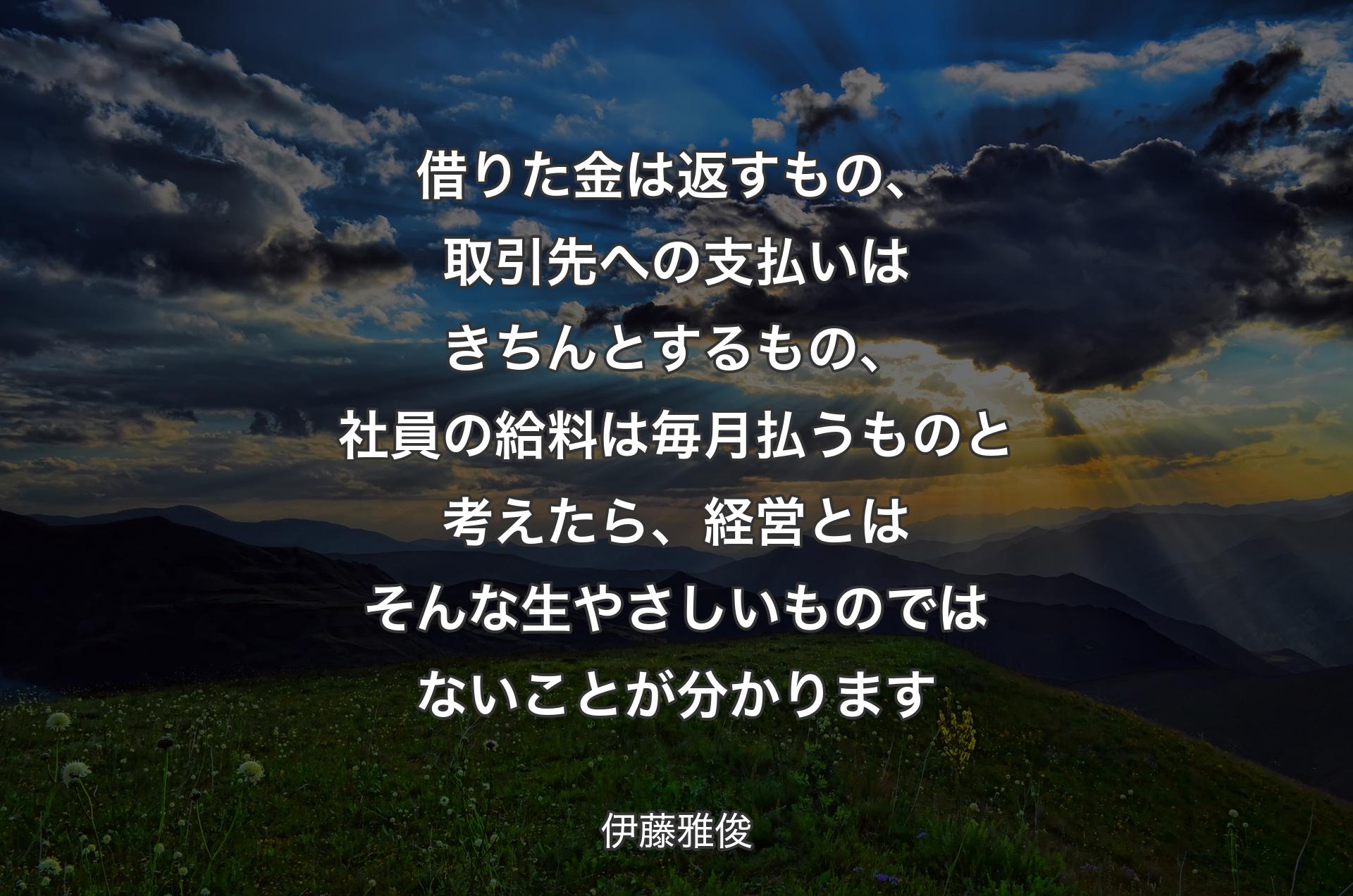 借りた金は返すもの、取引先への支払いはきちんとするもの、社員の給料は毎月払うものと考えたら、経営とはそんな生やさしいものではないことが分かります - 伊藤雅俊