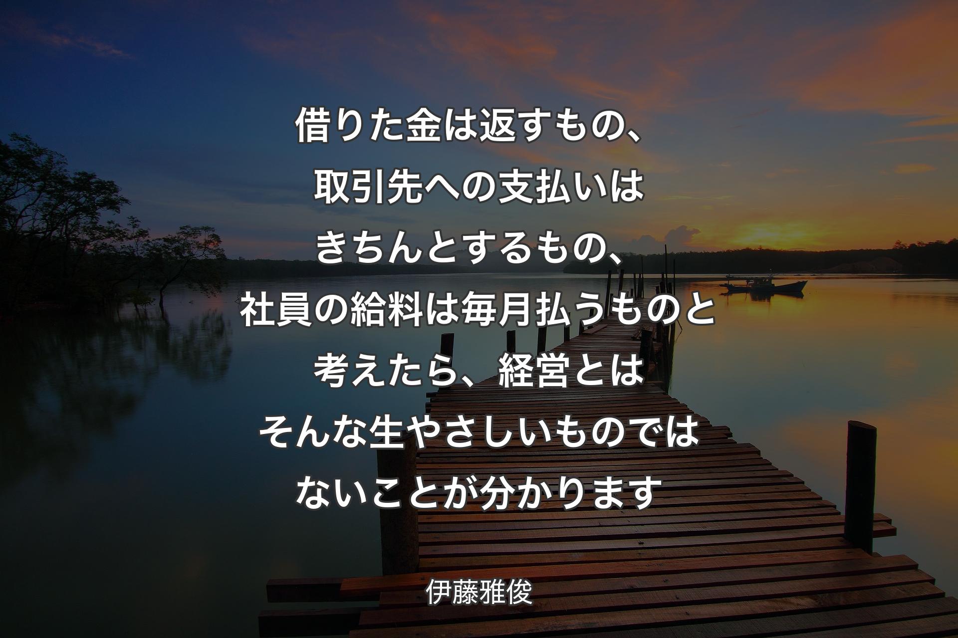 借りた金は返すもの、取引先への支払いはきちんとするもの、社員の給料は毎月払うものと考えたら、経営とはそんな生やさしいものではないことが分かります - 伊藤雅俊