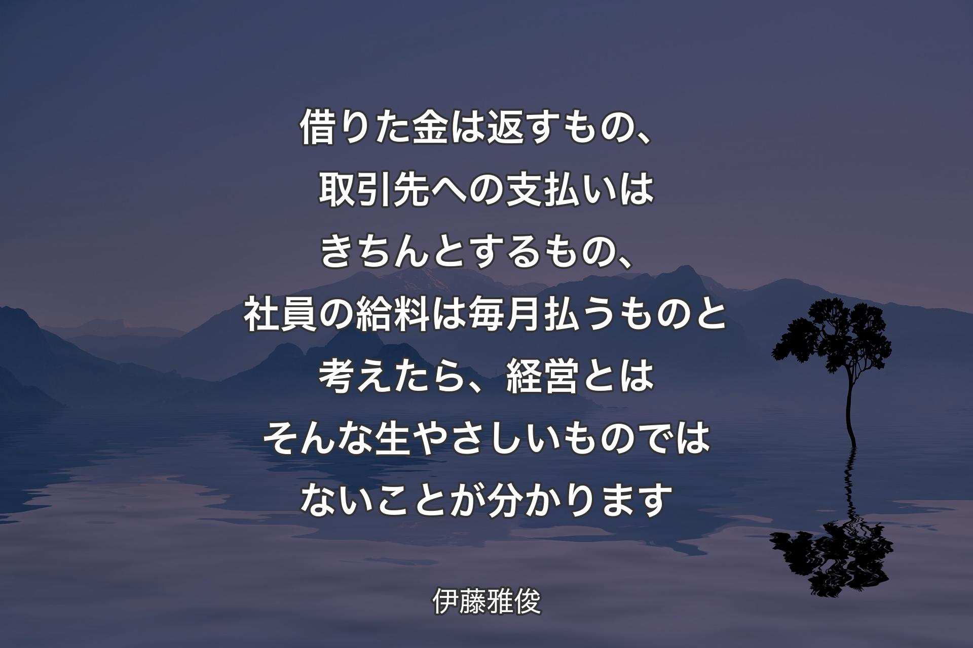 【背景4】借りた金は返すもの、取引先への支払いはきちんとするもの、社員の給料は毎月払うものと考えたら、経営とはそんな生やさしいものではないことが分かります - 伊藤雅俊