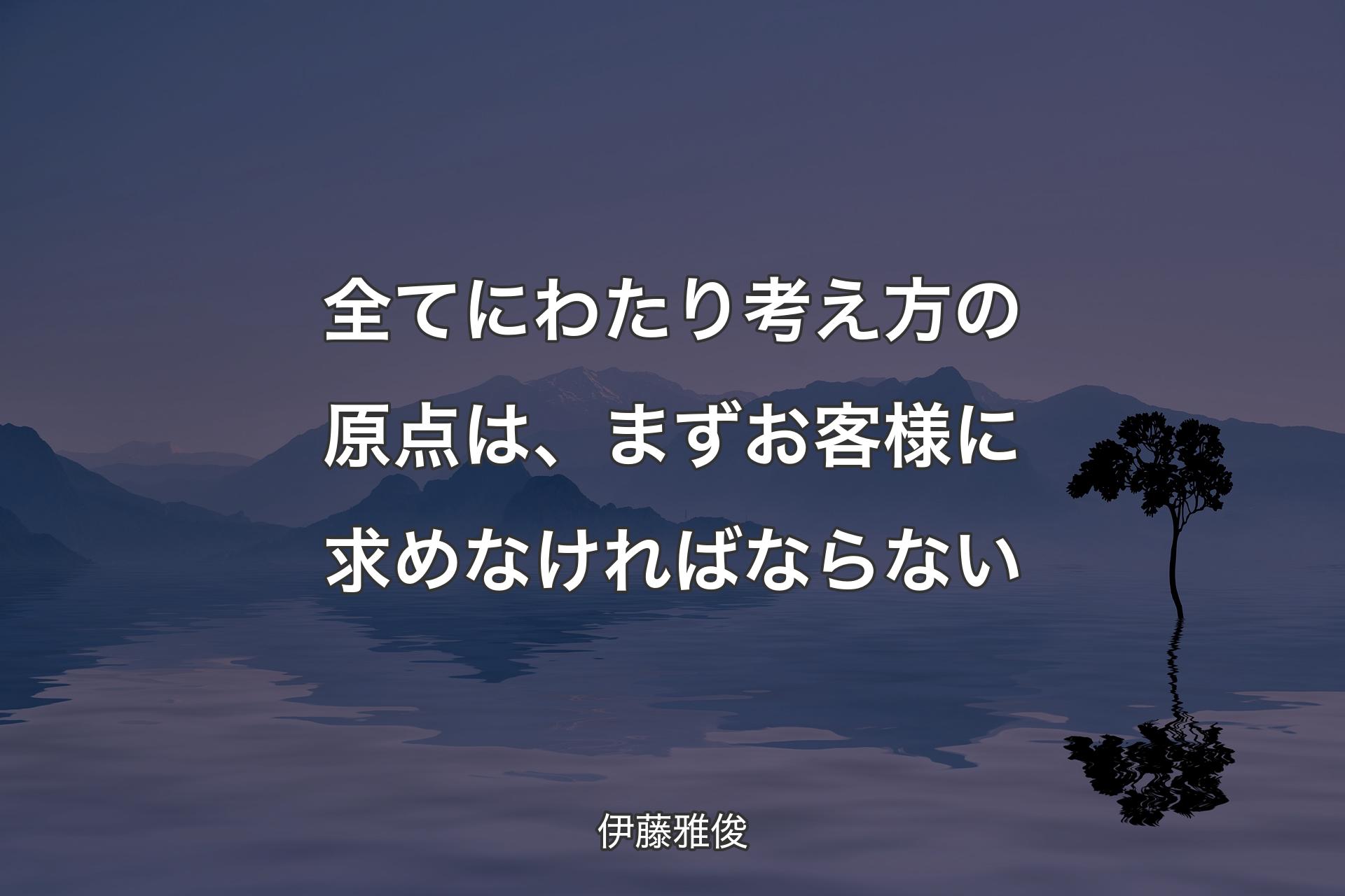 全てにわたり考え方の原点は、まずお客様に求めなければならない - 伊藤雅俊