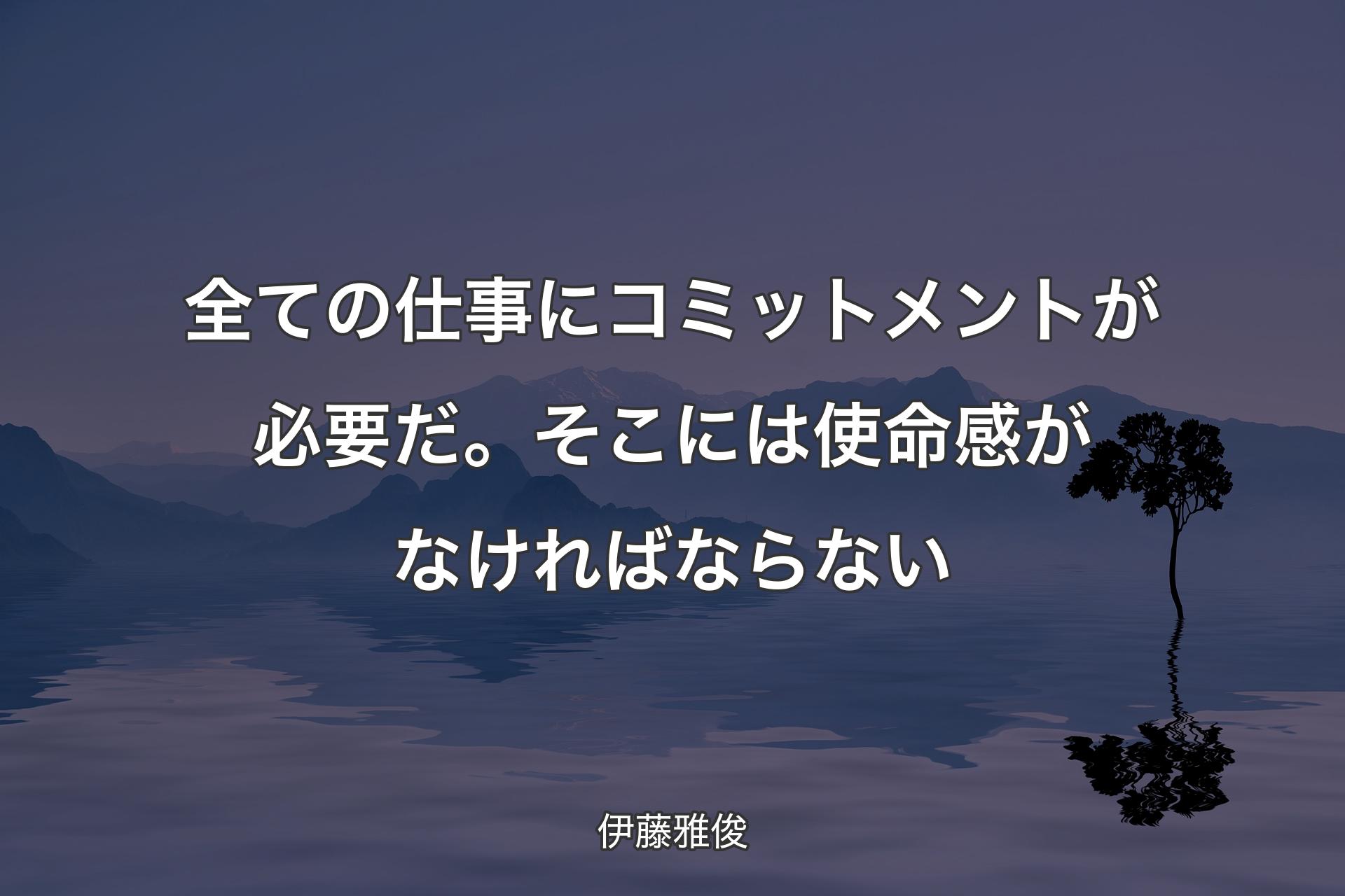 【背景4】全ての仕事にコミットメントが必要だ。そこには使命感がなければならない - 伊藤雅俊