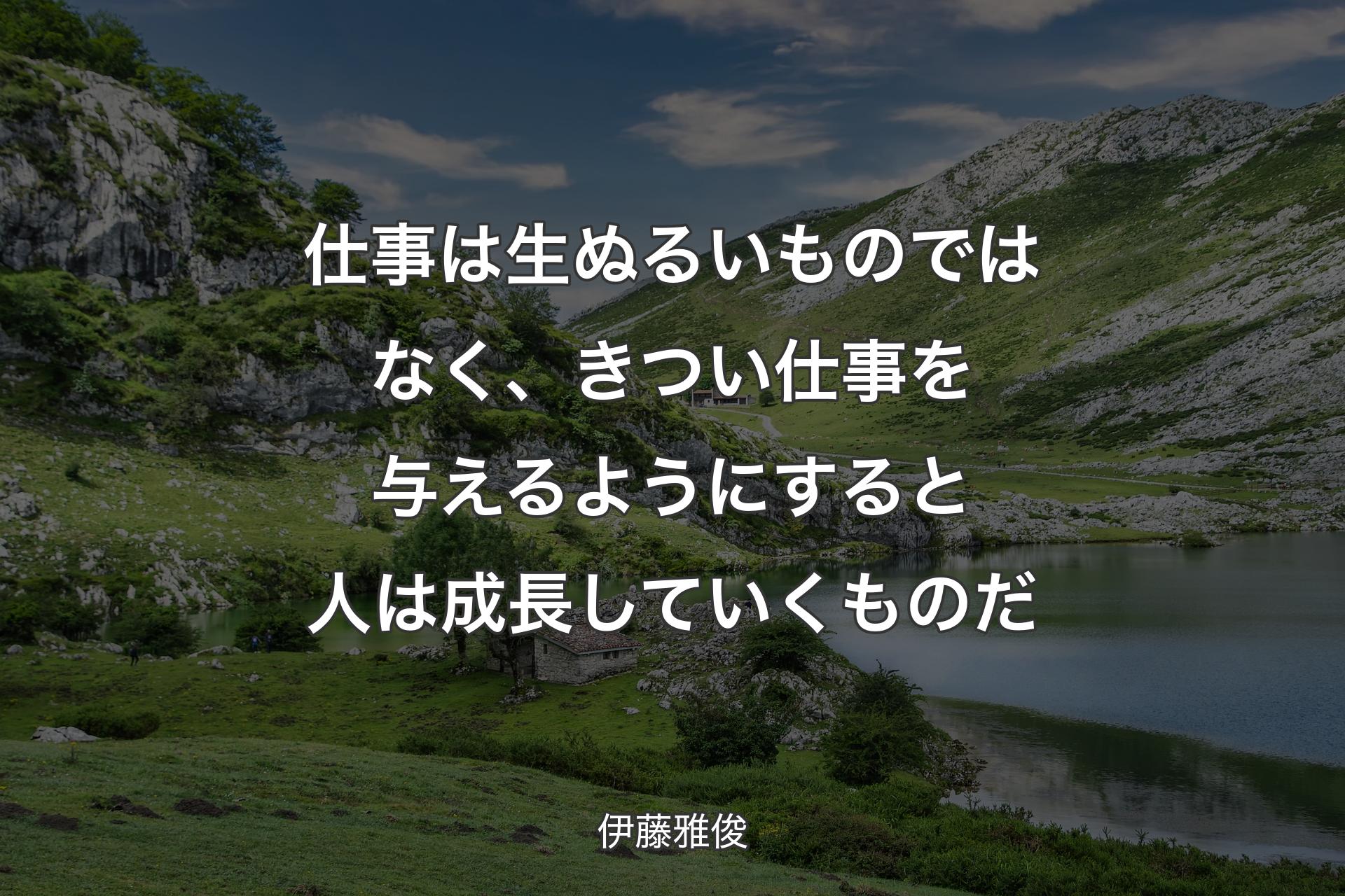 仕事は生ぬるいものではなく、きつい仕事を与えるようにすると人は成長していくものだ - 伊藤雅俊