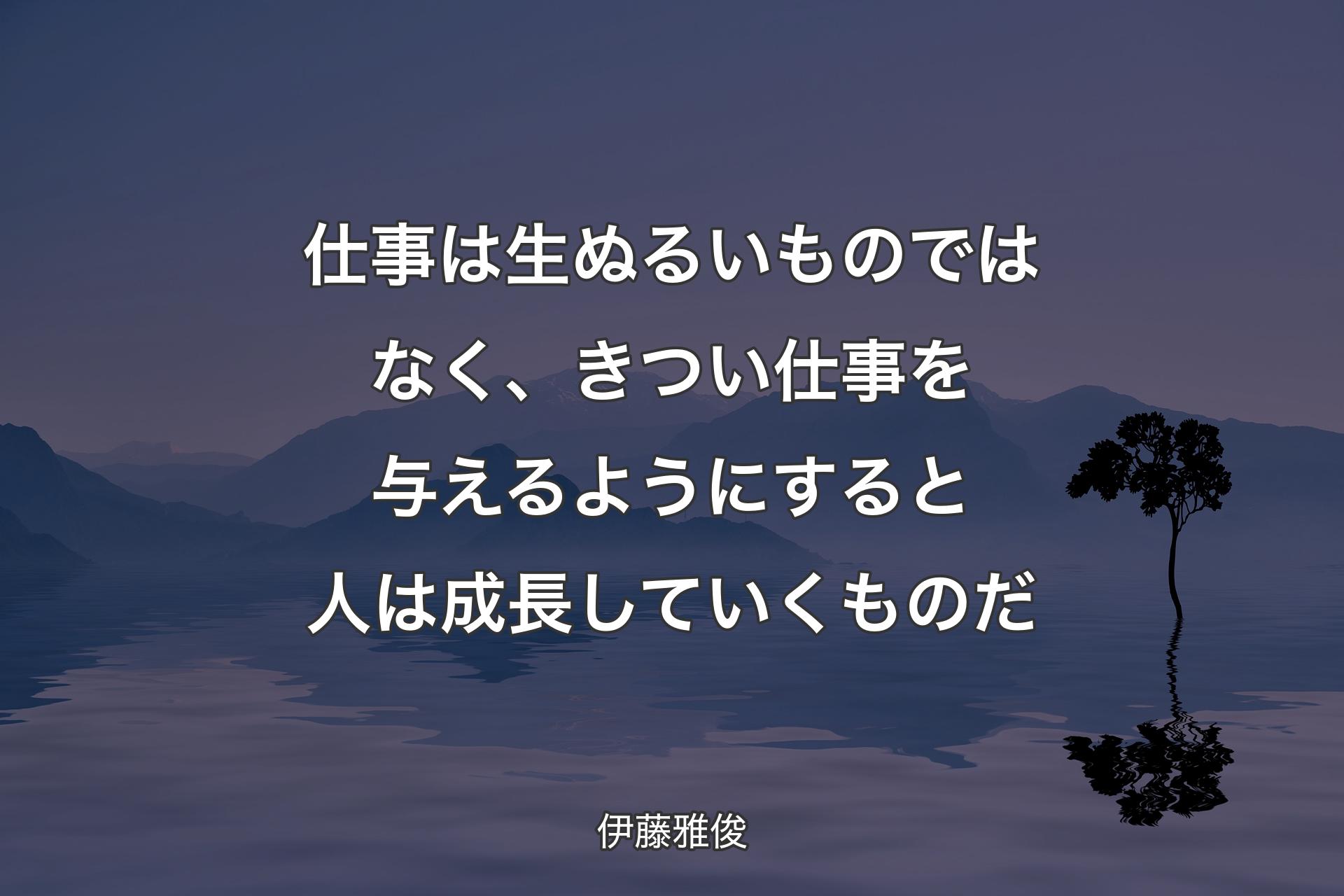 【背景4】仕事は生ぬるいものではなく、きつい仕事を与えるようにすると人は成長していくものだ - 伊藤雅俊