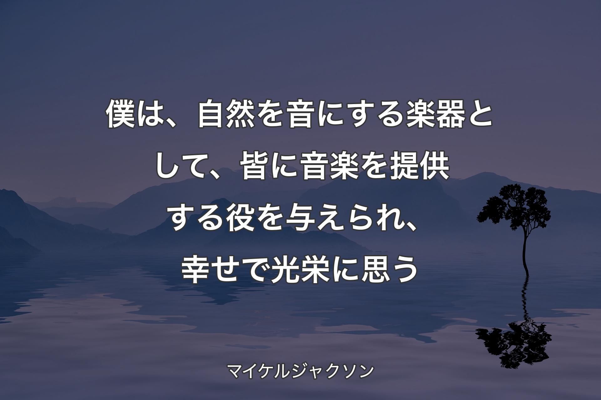 【背景4】僕は、自然を音にする楽器として、皆に音楽を提供する役を与えられ、幸せで光栄に思う - マイケルジャクソン